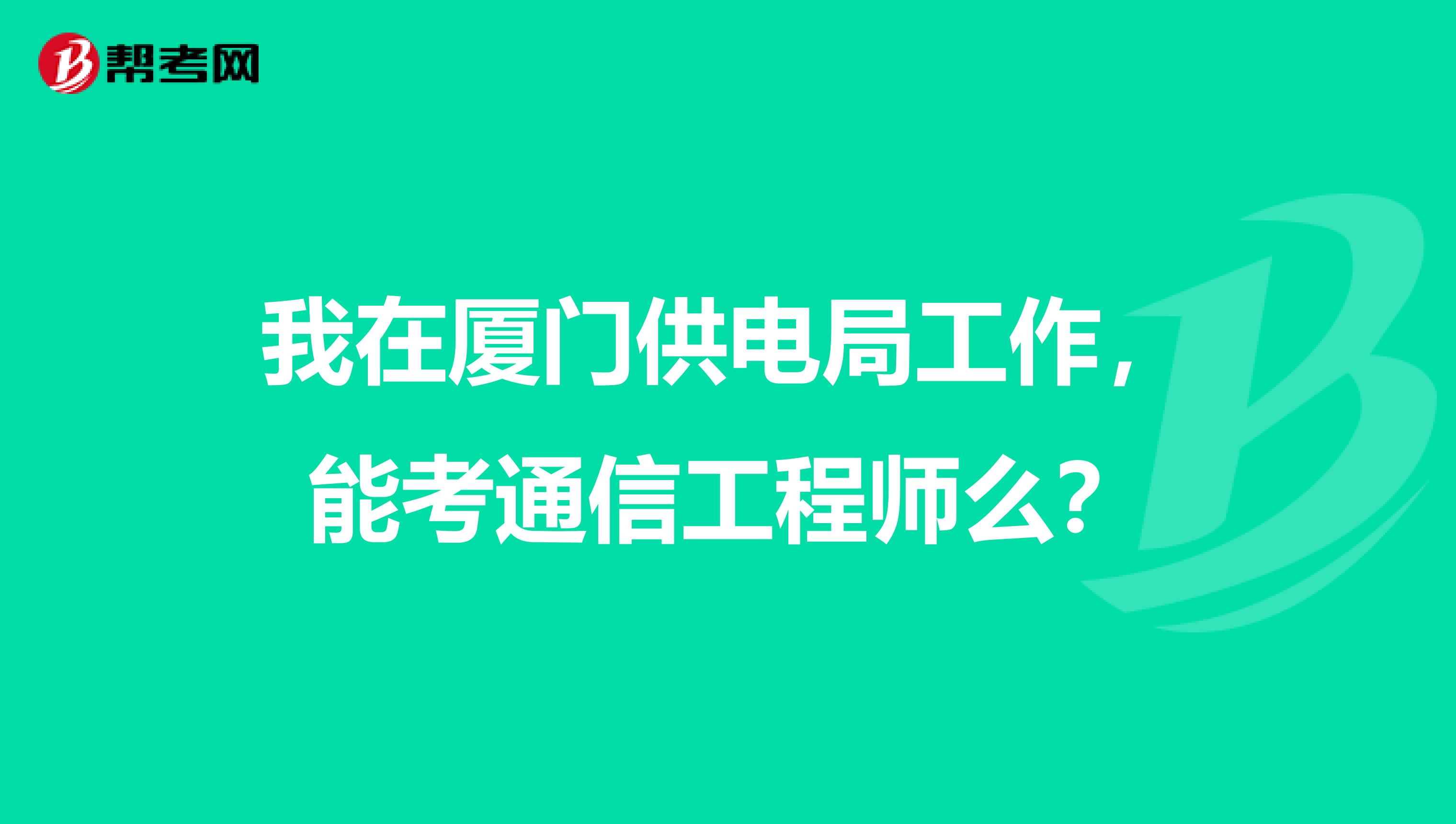 我在厦门供电局工作,能考通信工程师么?