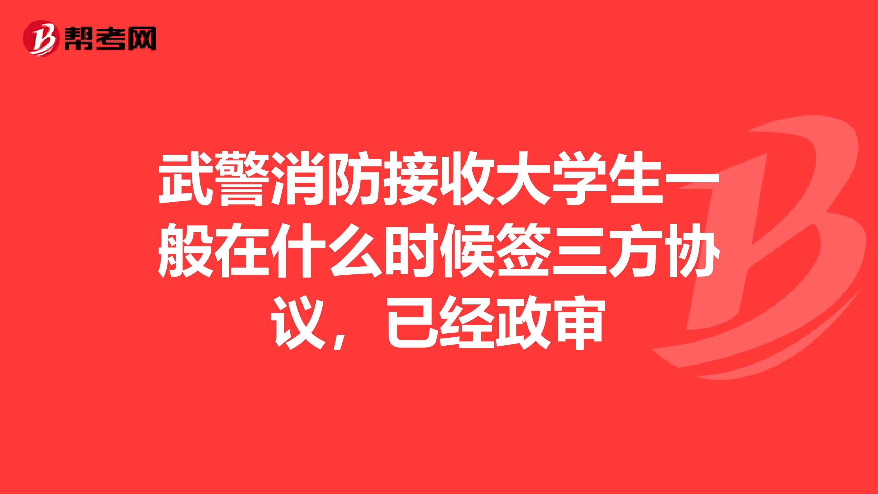 武警消防接收大学生一般在什么时候签三方协议,已经政审