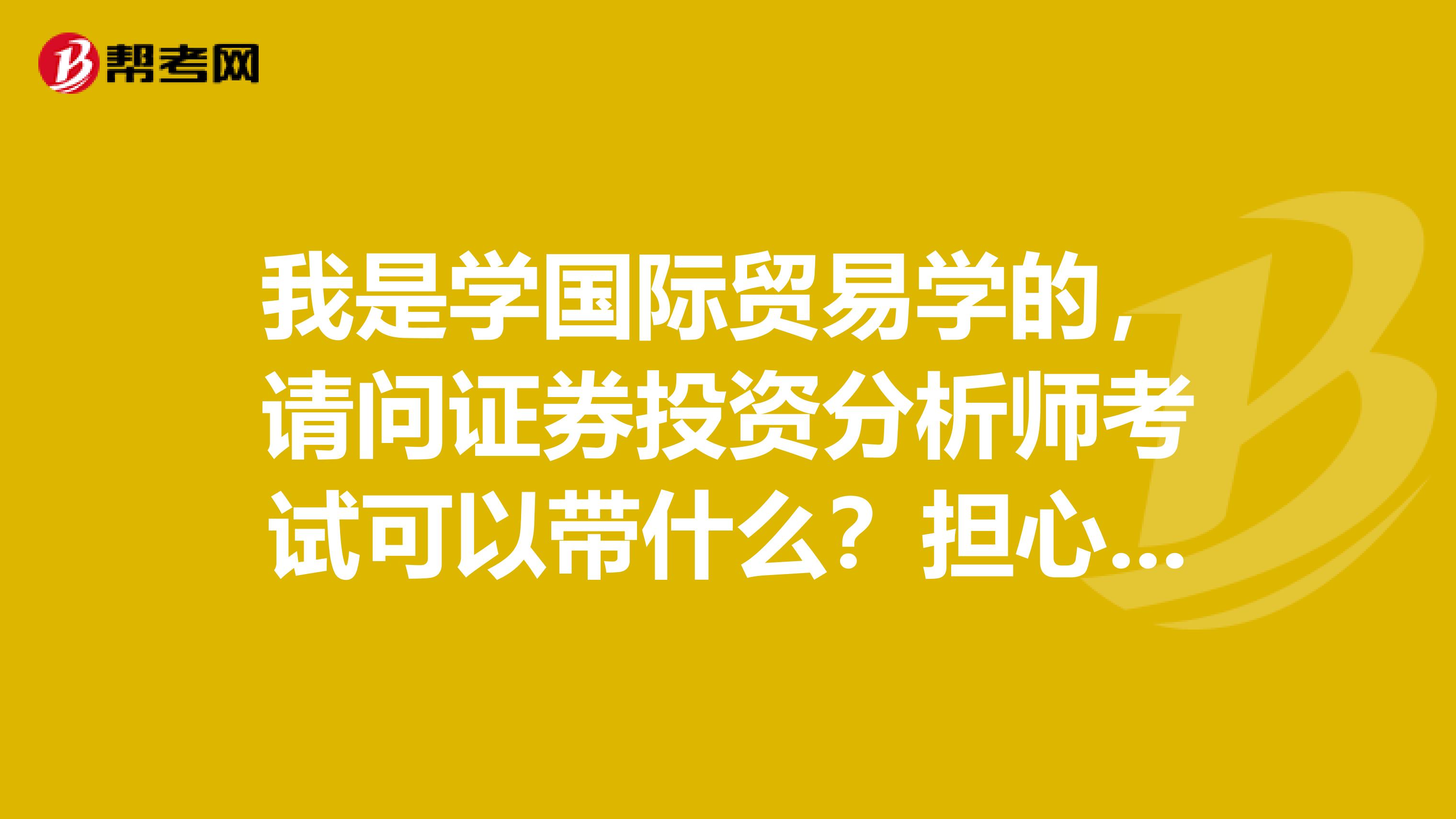 我是学国际贸易学的，请问证券投资分析师考试可以带什么？担心带了进不去的