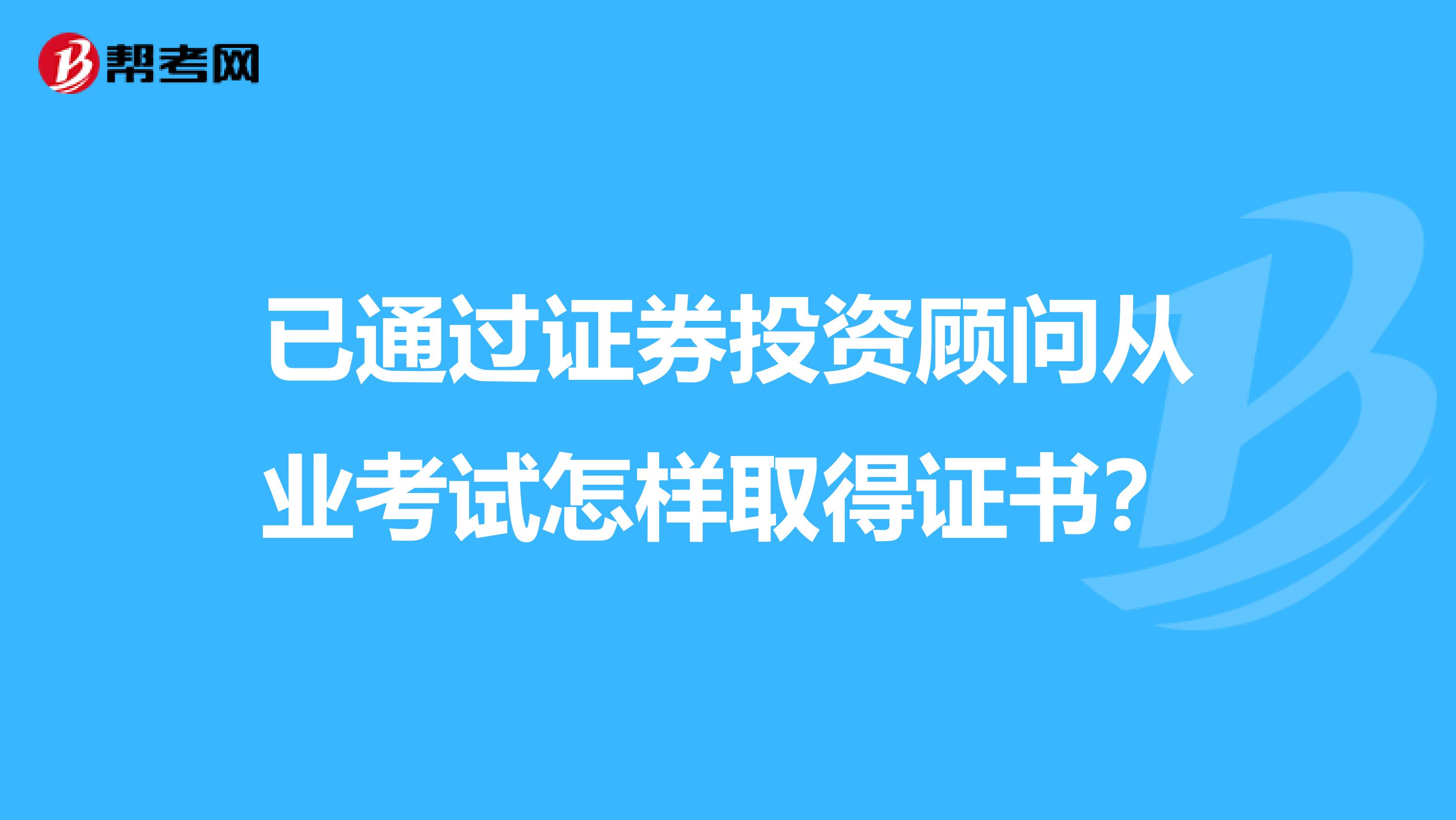 已通过证券投资顾问从业考试怎样取得证书？