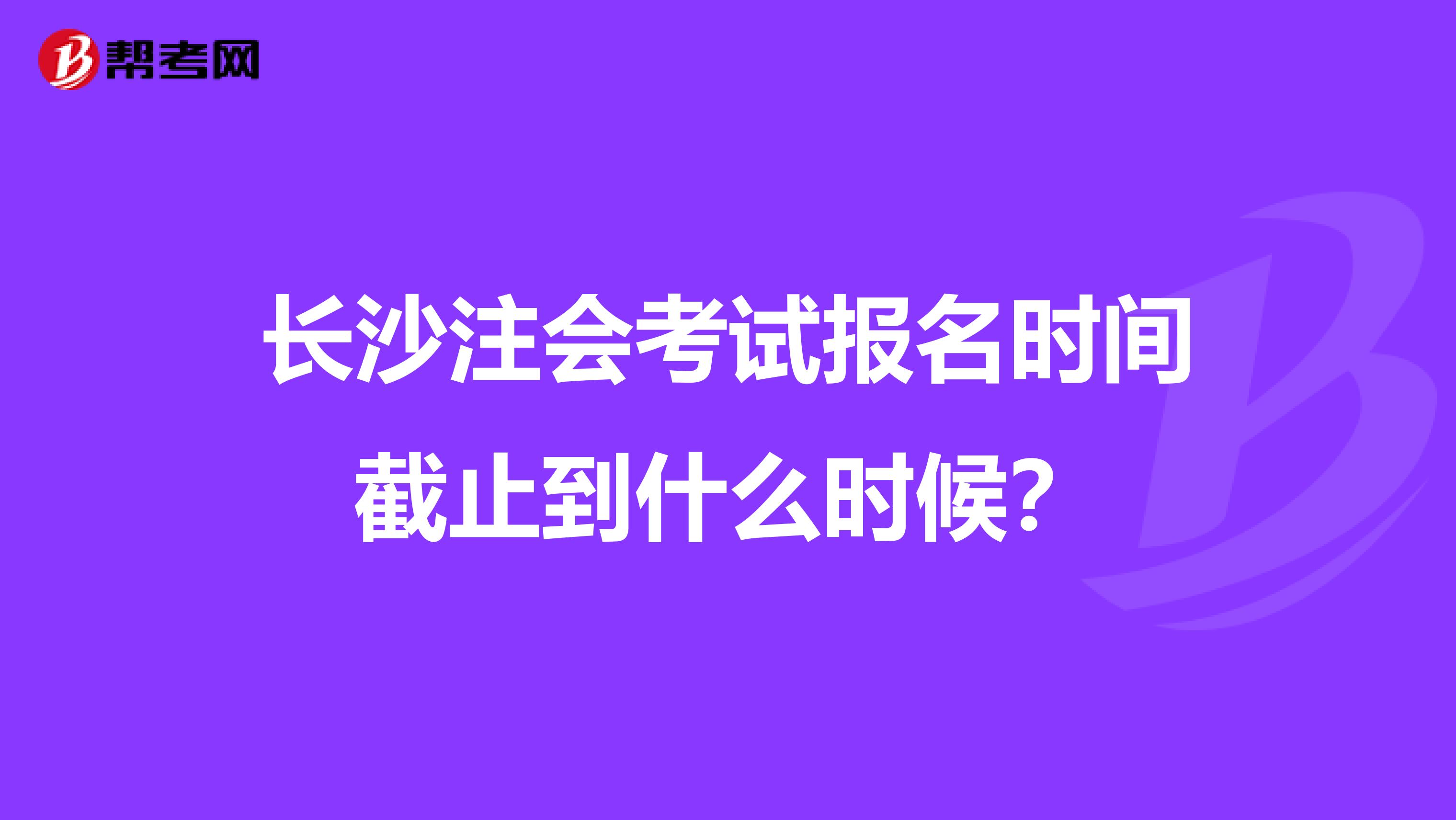 长沙注会考试报名时间截止到什么时候?