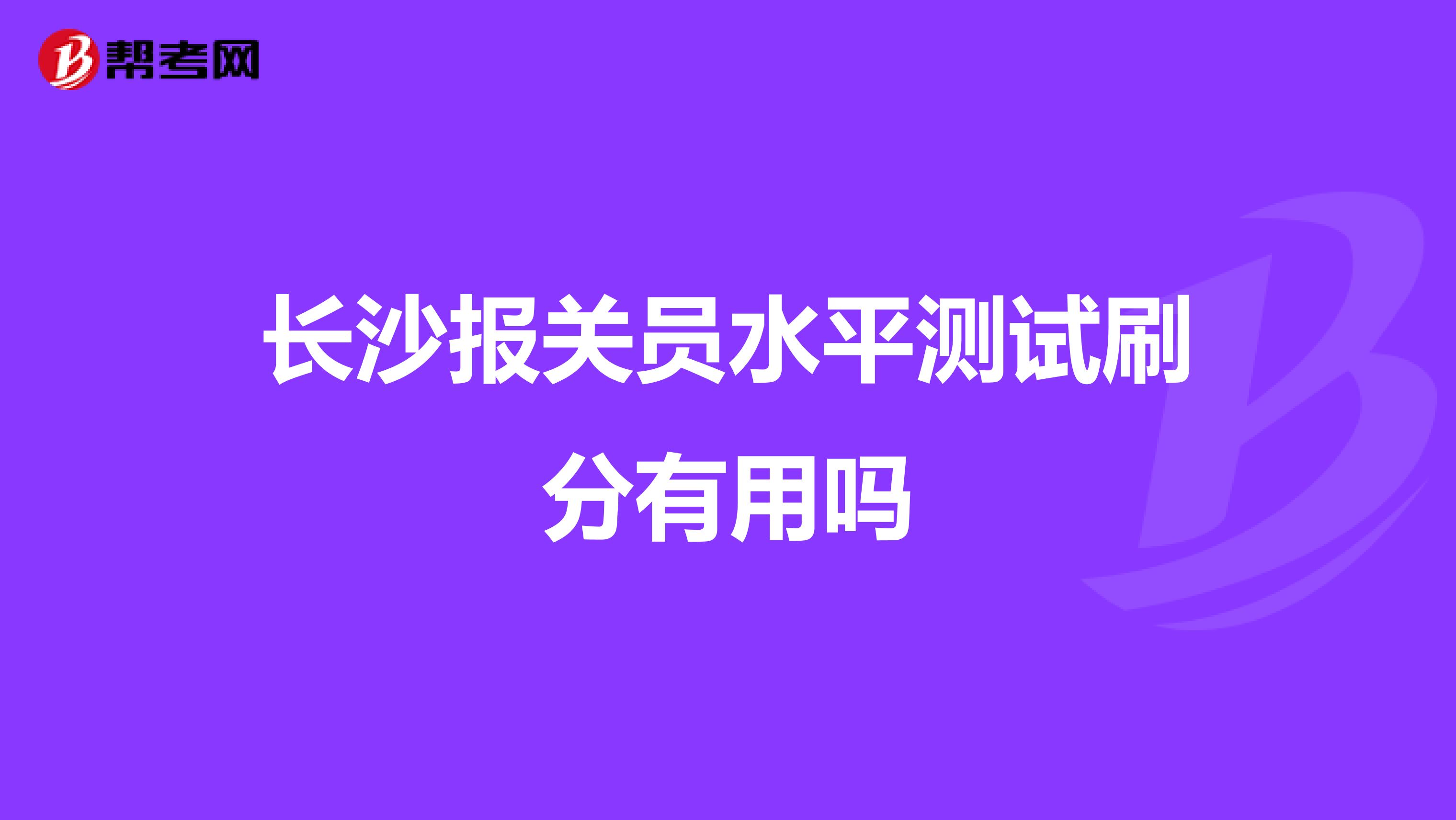 长沙报关员水平测试刷分有用吗