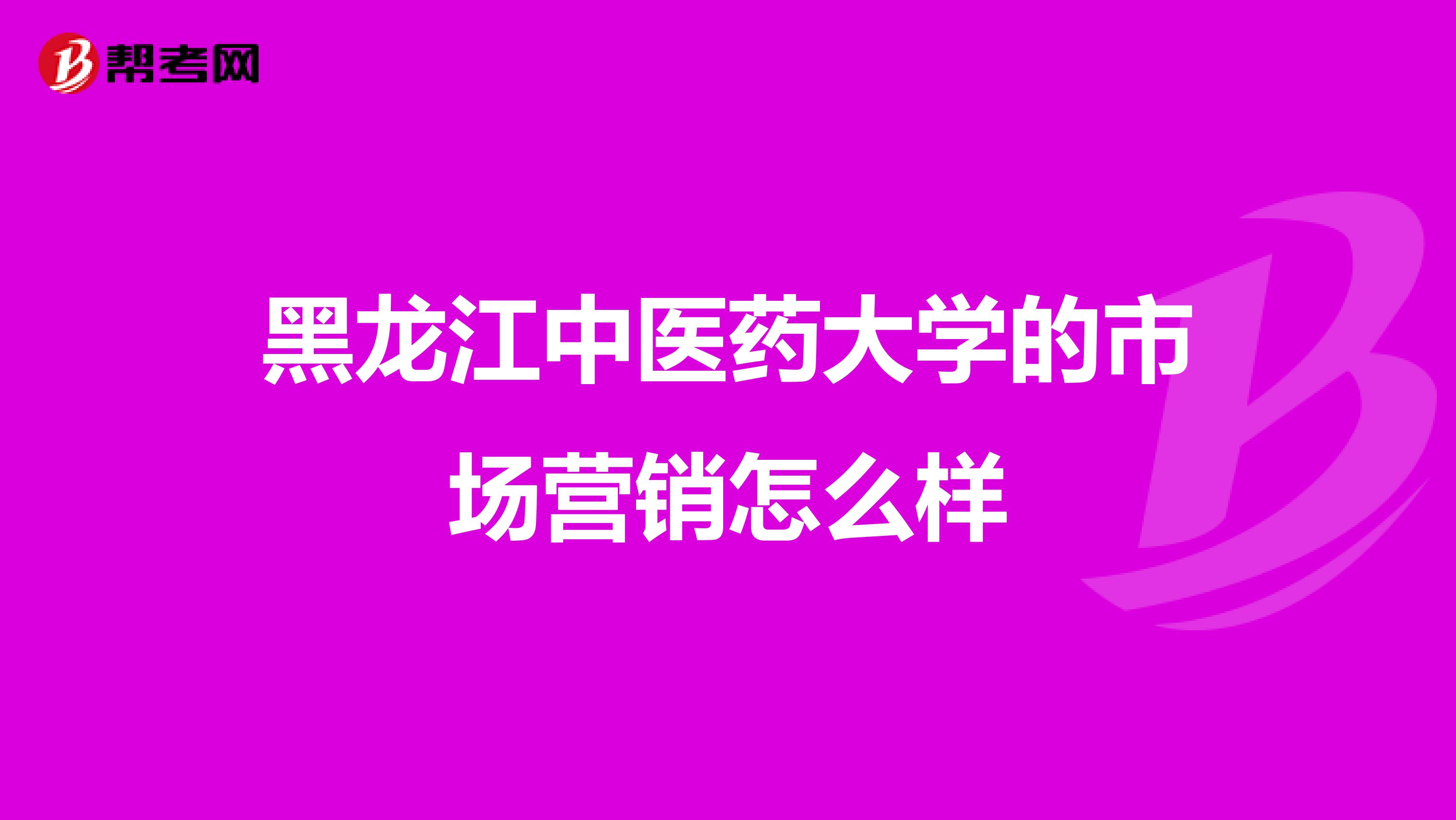 黑龙江中医药大学的市场营销怎么样