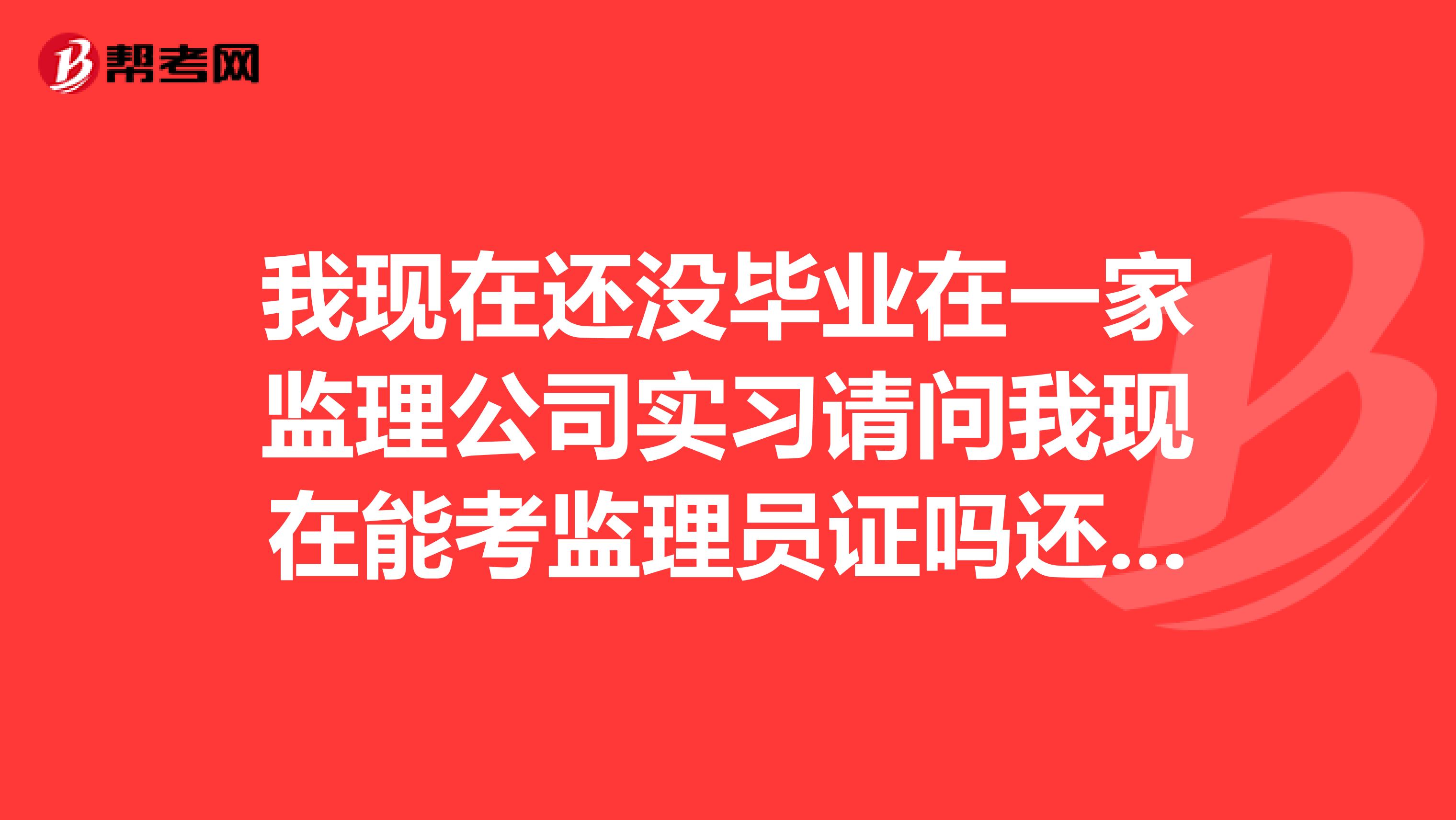 我现在还没毕业在一家监理公司实习请问我现在能考监理员证吗还有就是我什么时候能报考监理工程师的证