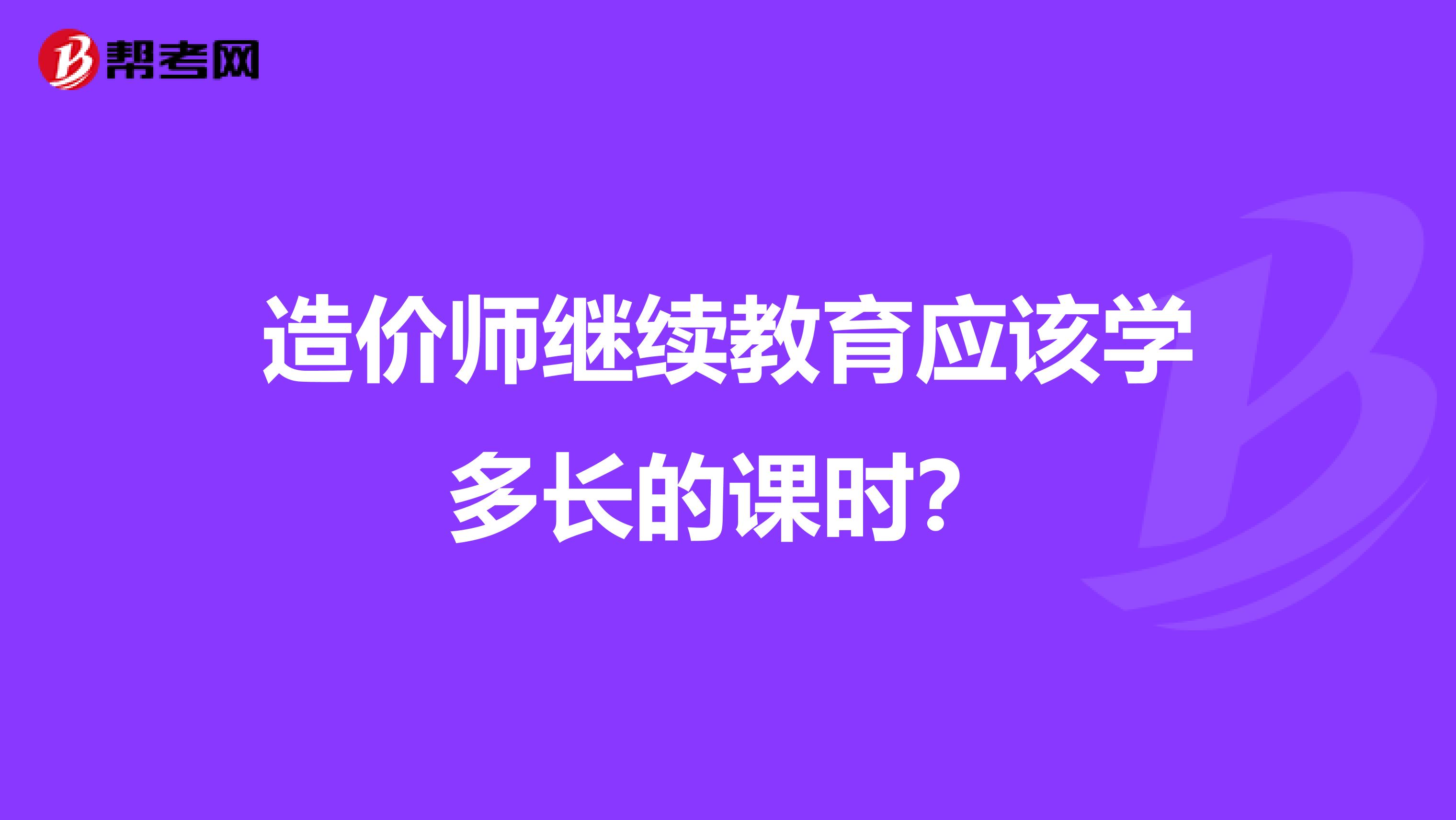 造价师继续教育应该学多长的课时?
