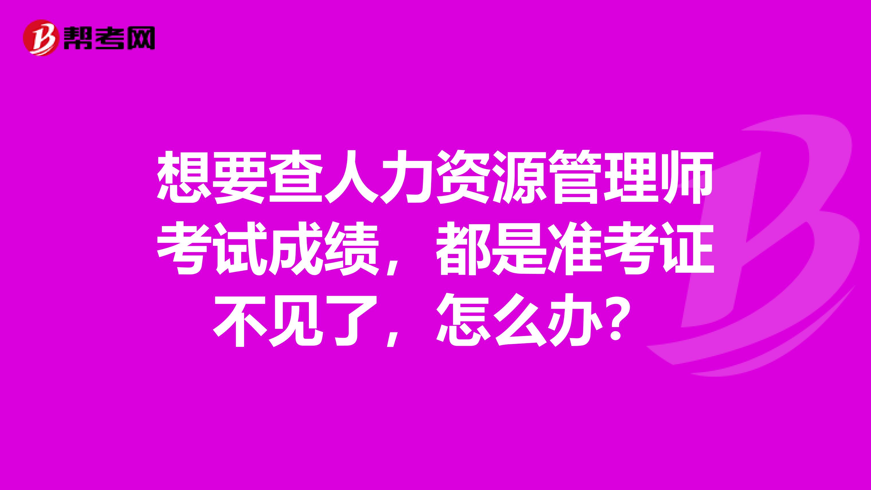 想要查人力资源管理师考试成绩，都是准考证不见了，怎么办？
