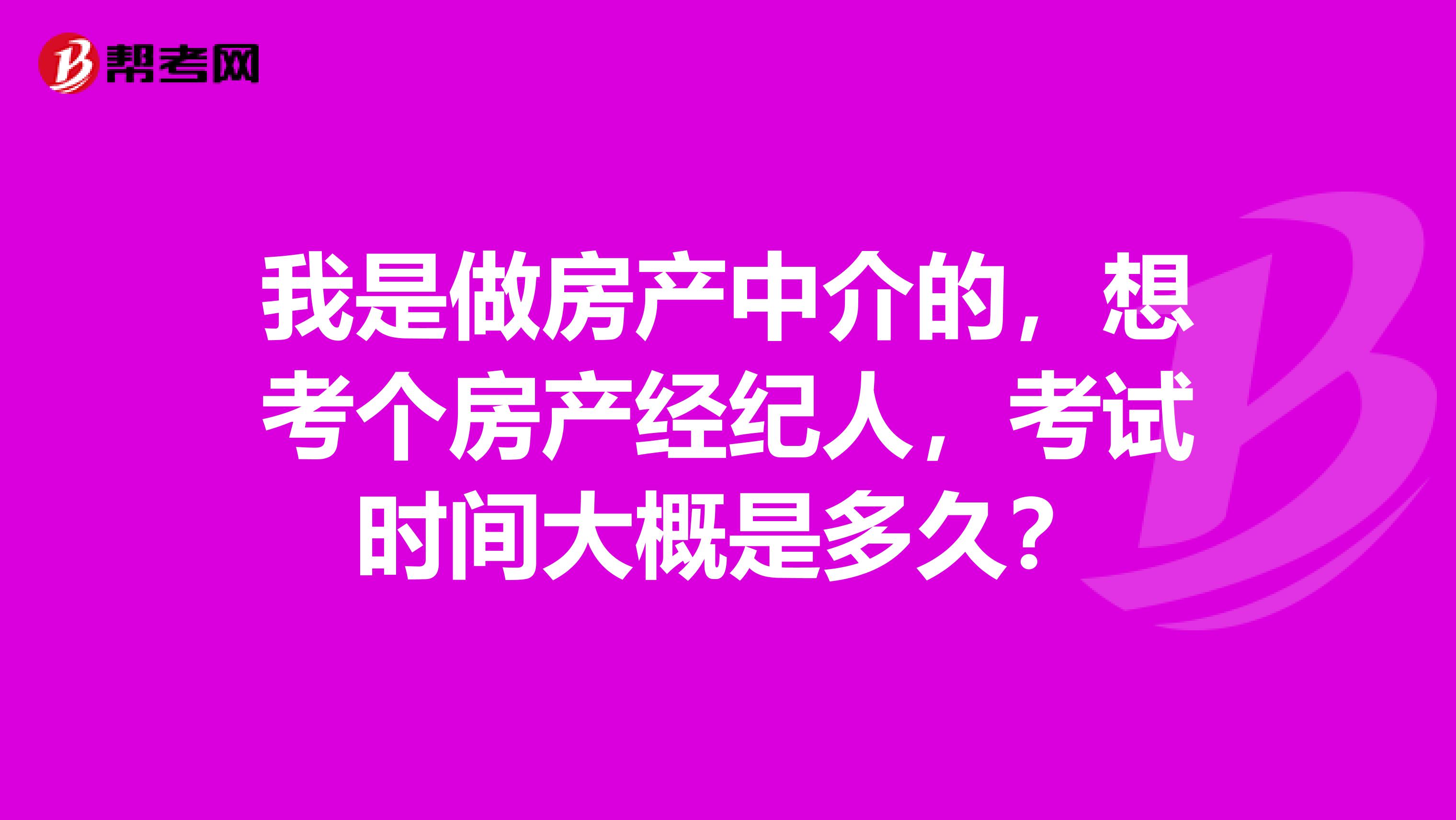 我是做房產中介的，想考個房產經紀人，考試時間大概是多久？