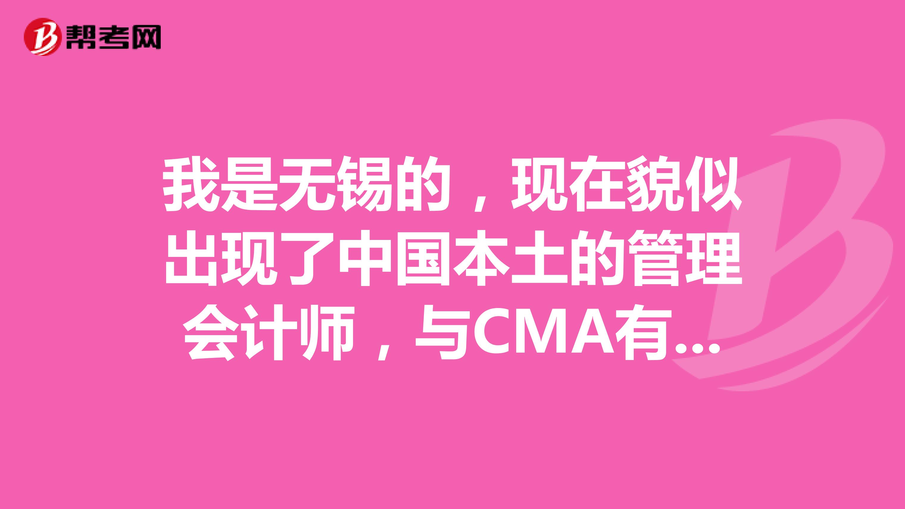 我是无锡的,现在貌似出现了中国本土的管理会计师,与CMA有什么区别?含金量高吗?