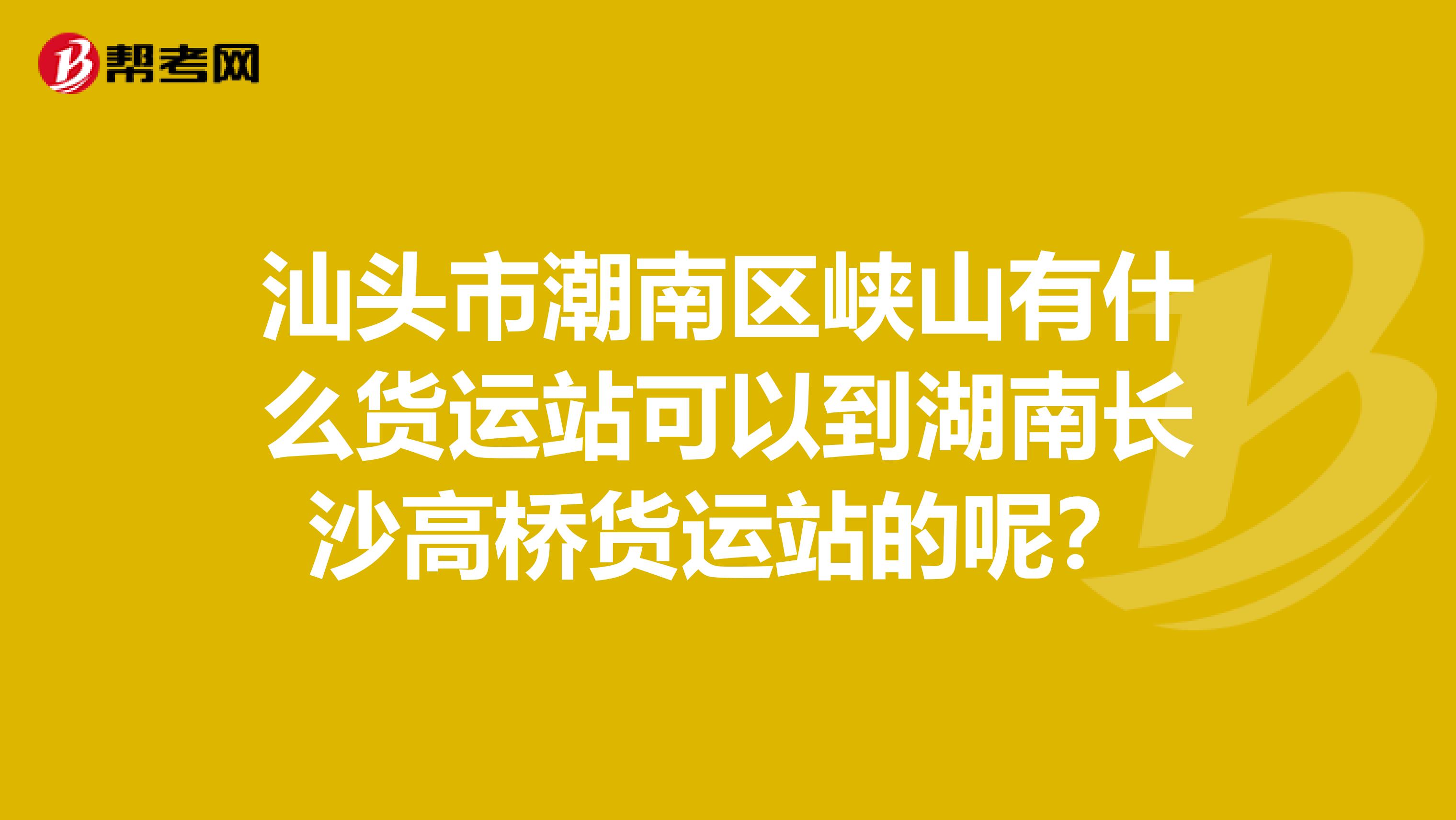 汕头市潮南区峡山有什么货运站可以到湖南长沙高桥货运站的呢？