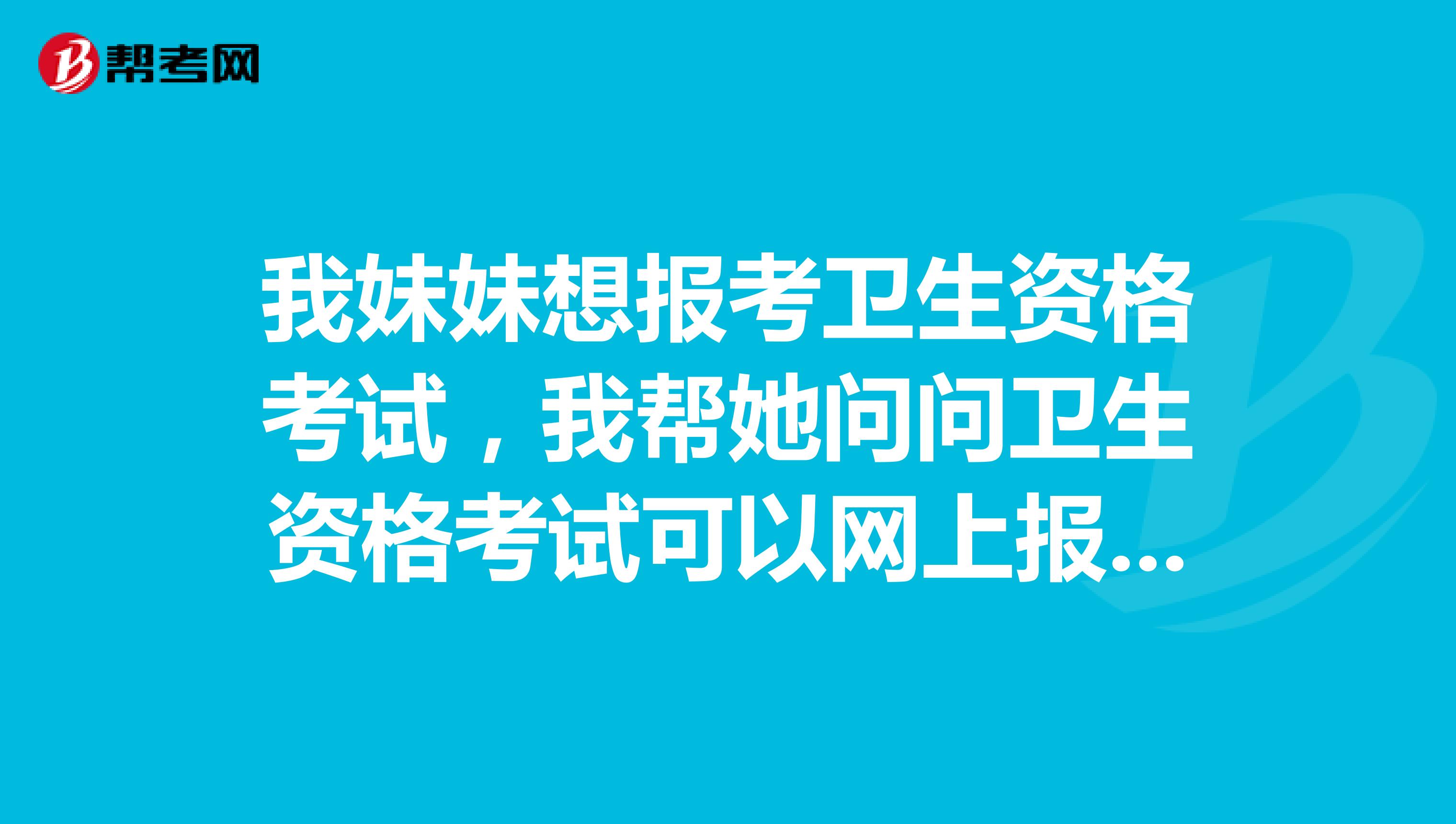 我妹妹想报考卫生资格考试，我帮她问问卫生资格考试可以网上报名吗？具体操作流程是怎么样的？