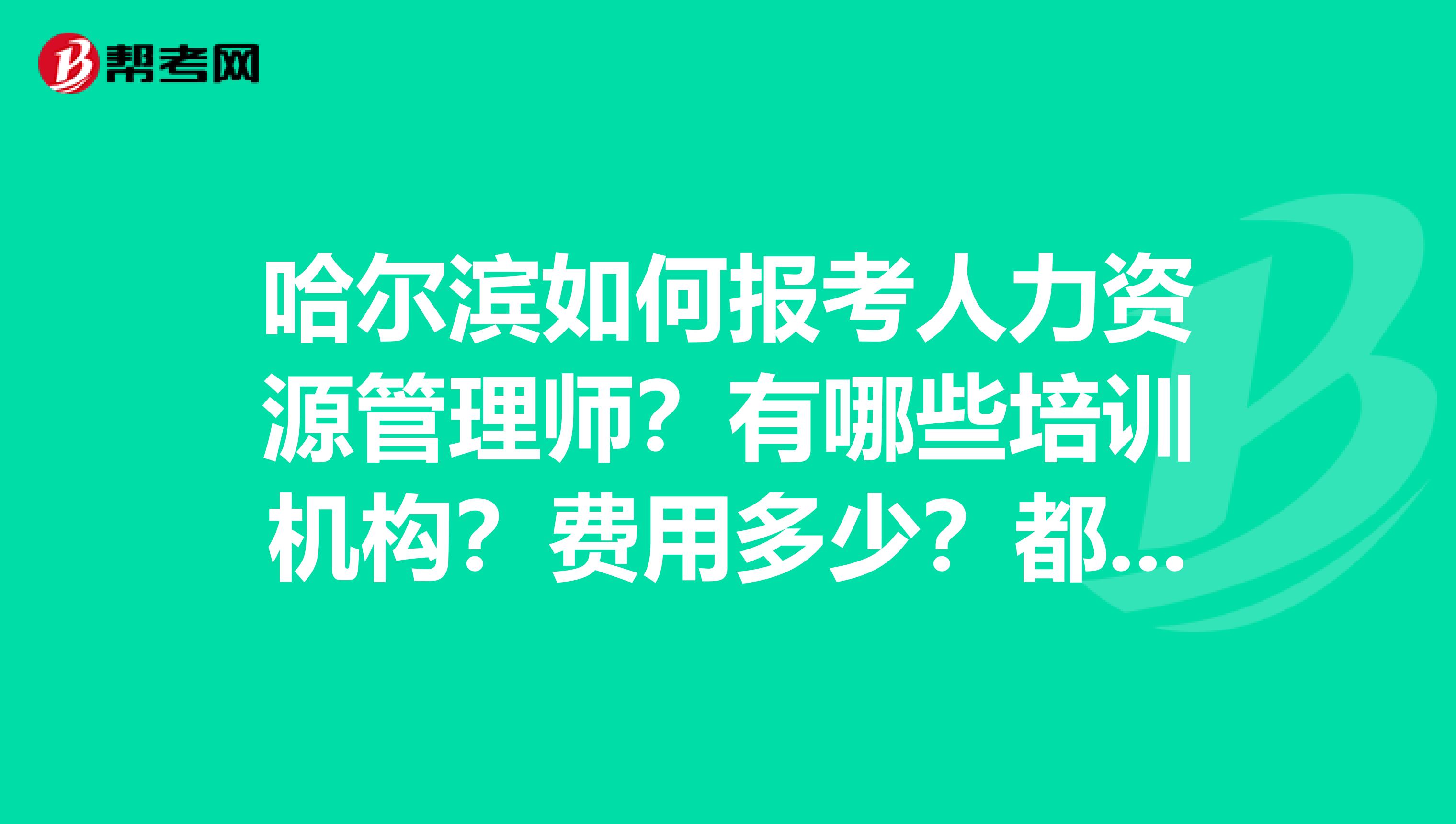 哈尔滨如何报考人力资源管理师?有哪些培训机构?费用多少?都是学生,不容易,不要打广告