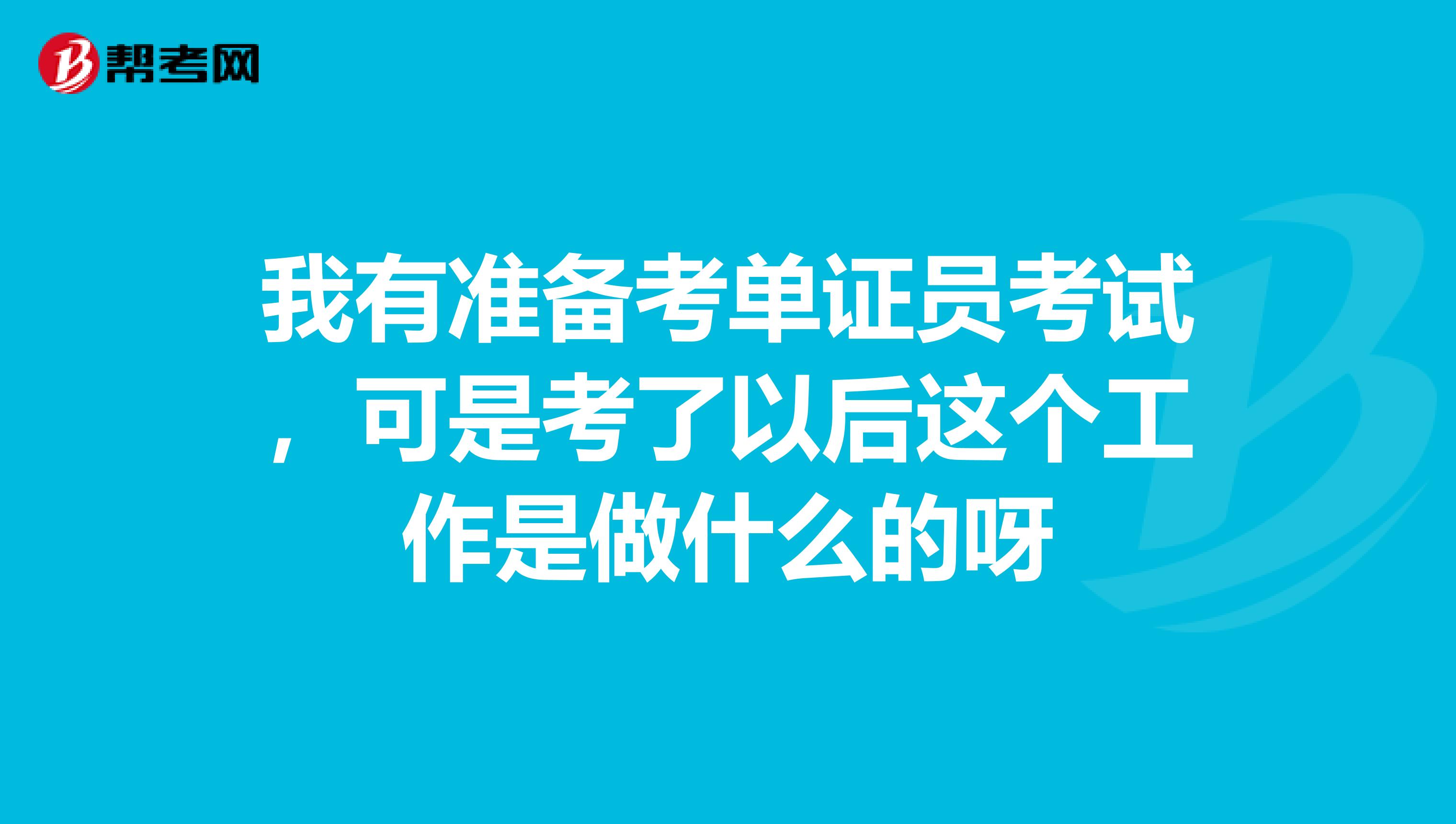 我有准备考单证员考试,可是考了以后这个工作是做什么的呀