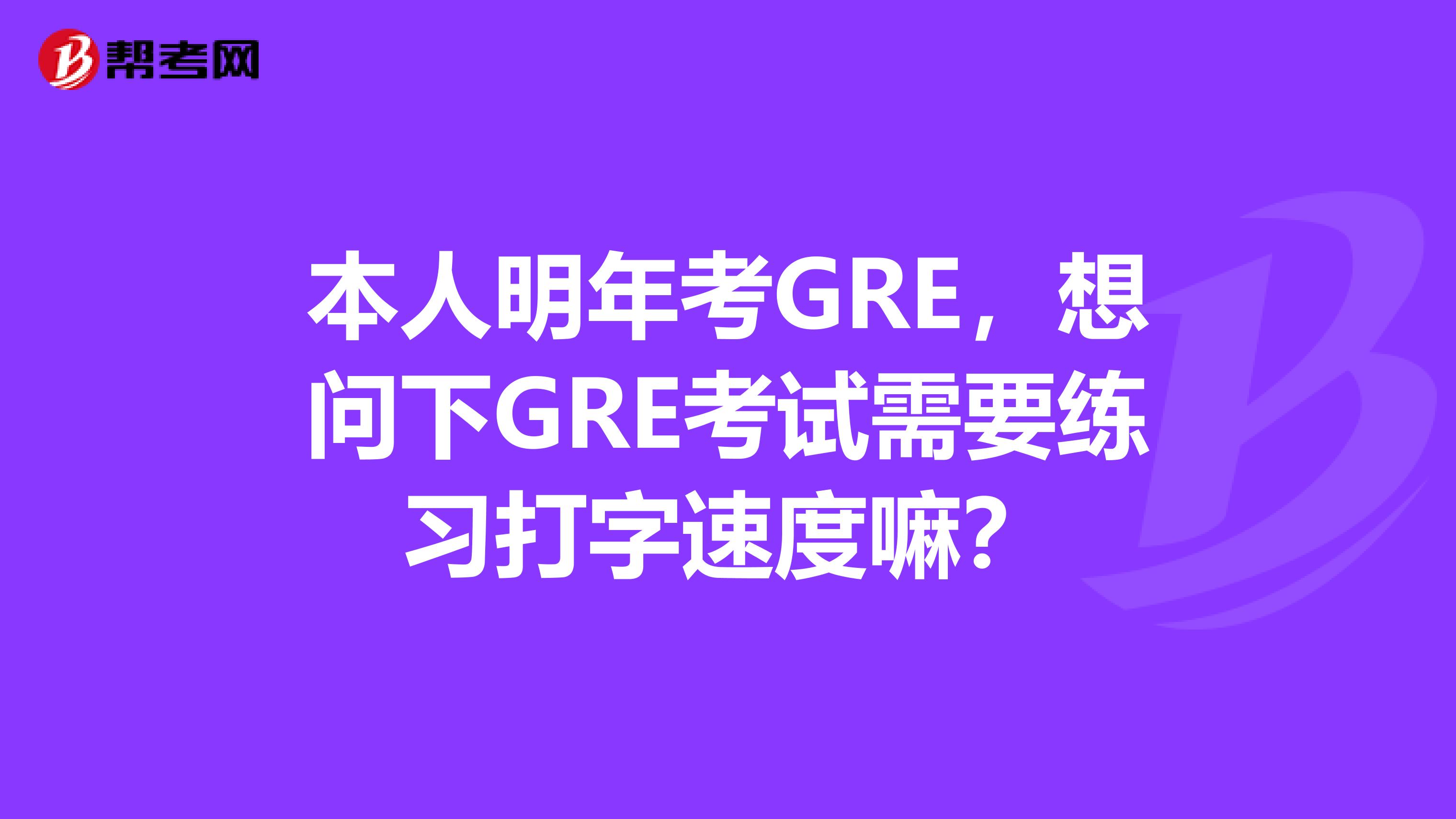 本人明年考GRE,想问下GRE考试需要练习打字速度嘛?