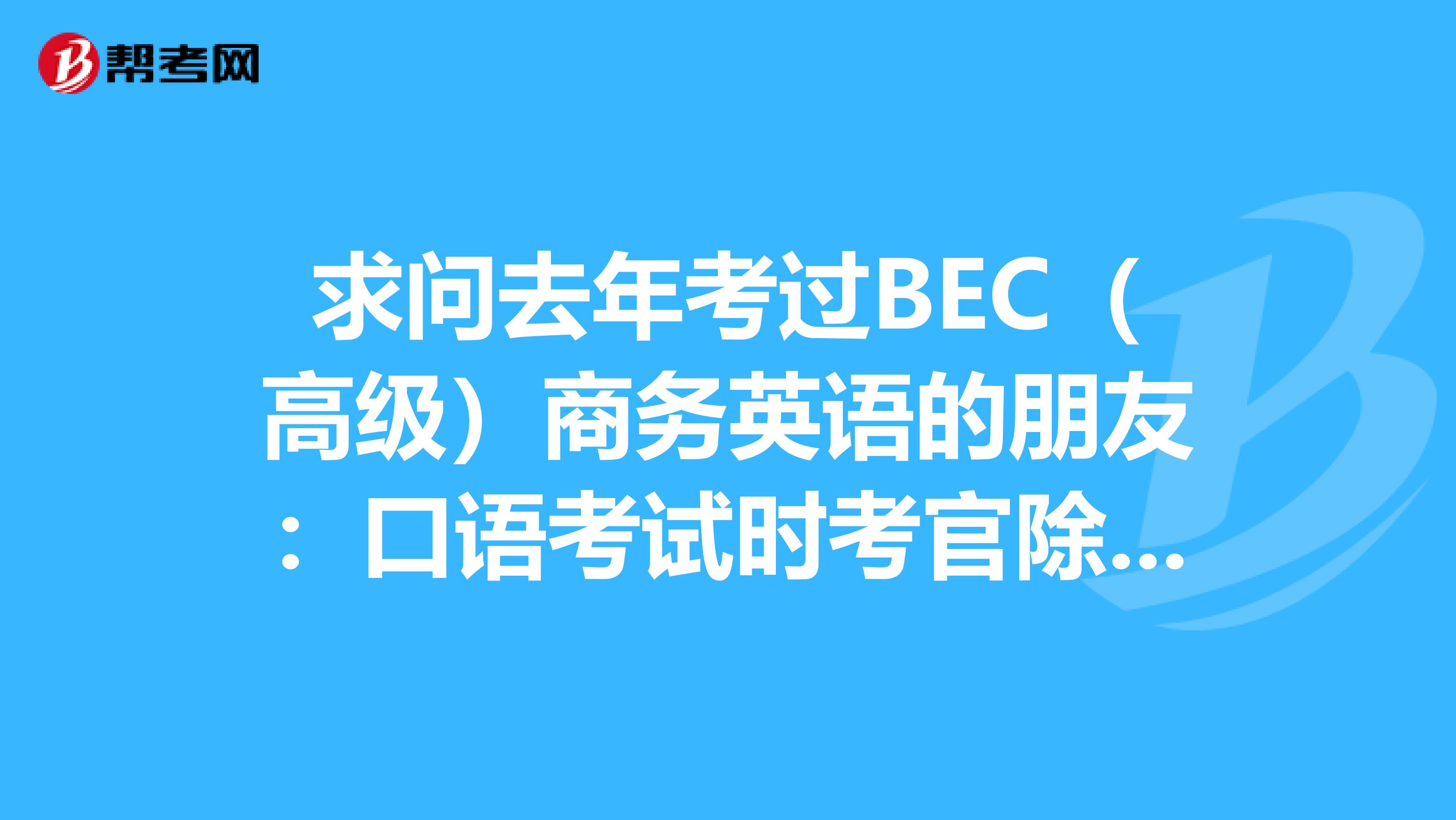 求问去年考过BEC(高级)商务英语的朋友:口语考试时考官除了问一些个人情况专业的问题,还问了哪些具体问题?
