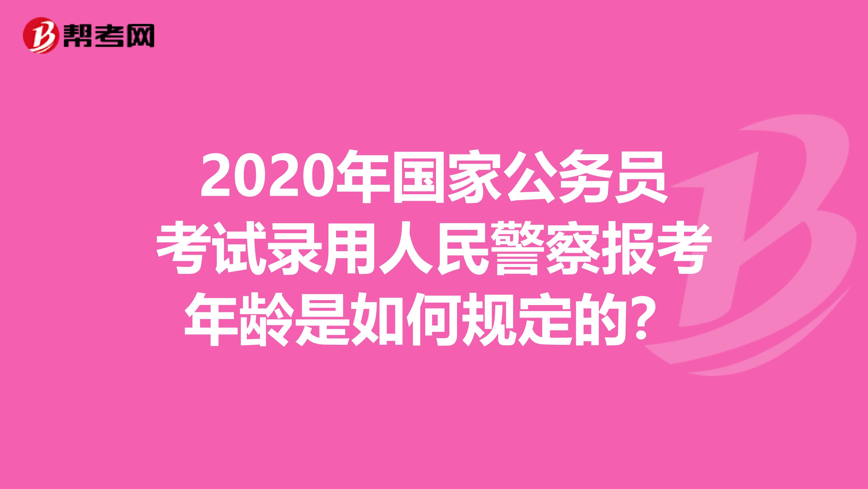2020年国家公务员考试录用人民警察报考年龄是如何规定的?