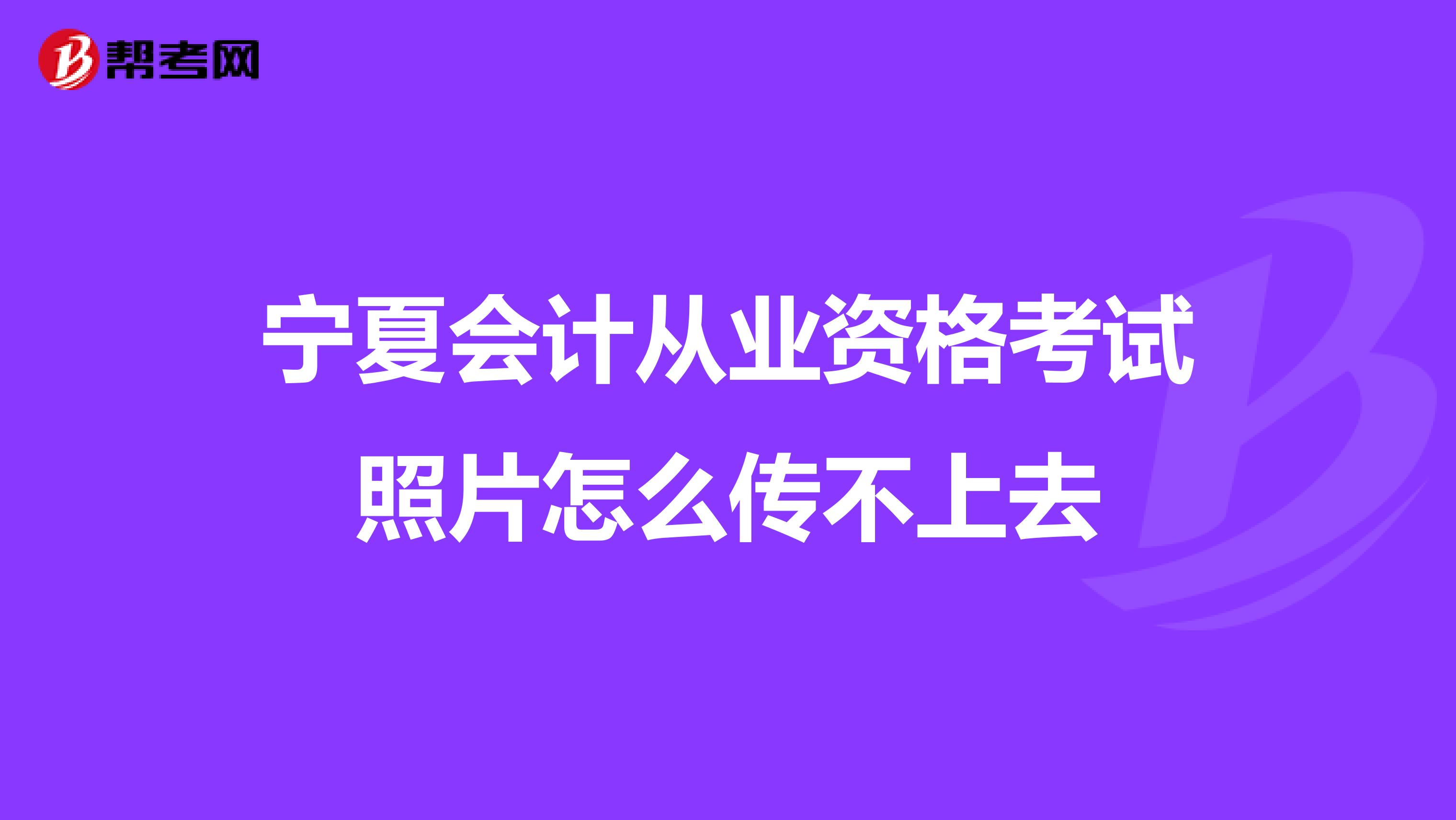 宁夏会计从业资格考试照片怎么传不上去