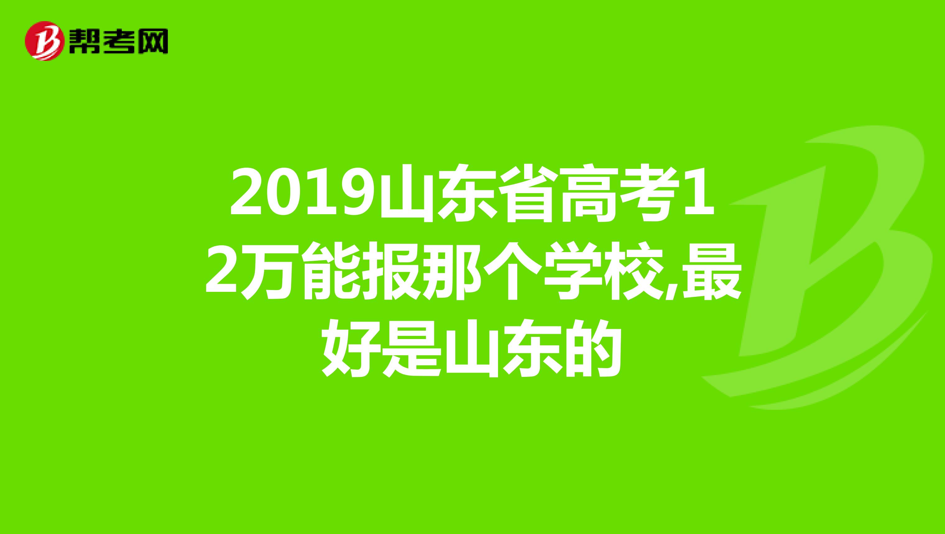 2019山东省高考12万能报那个学校,最好是山东的
