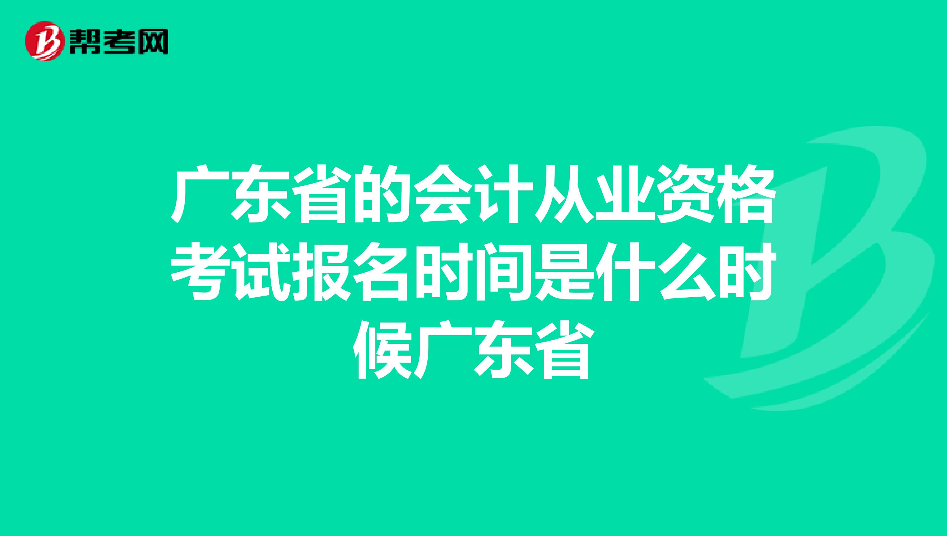 广东省的会计从业资格考试报名时间是什么时候广东省