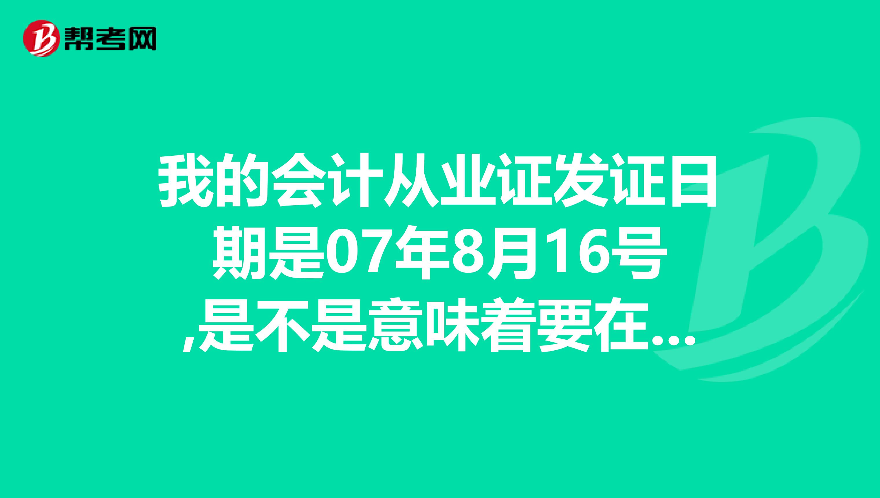 我的会计从业证发证日期是07年8月16号,是不是意味着要在8月16号前继续教育