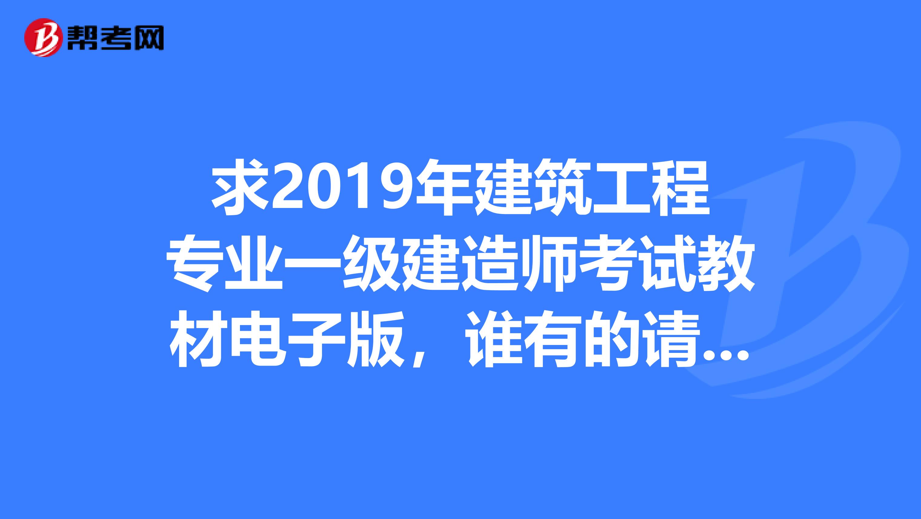 求2019年建筑工程专业一级建造师考试教材电子版，谁有的请发到我邮箱306321535qq.com，非常感谢
