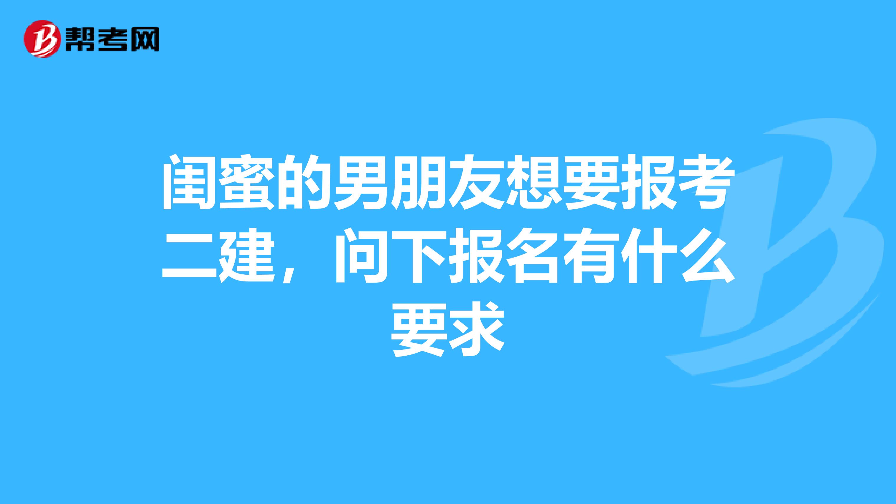 闺蜜的男朋友想要报考二建,问下报名有什么要求