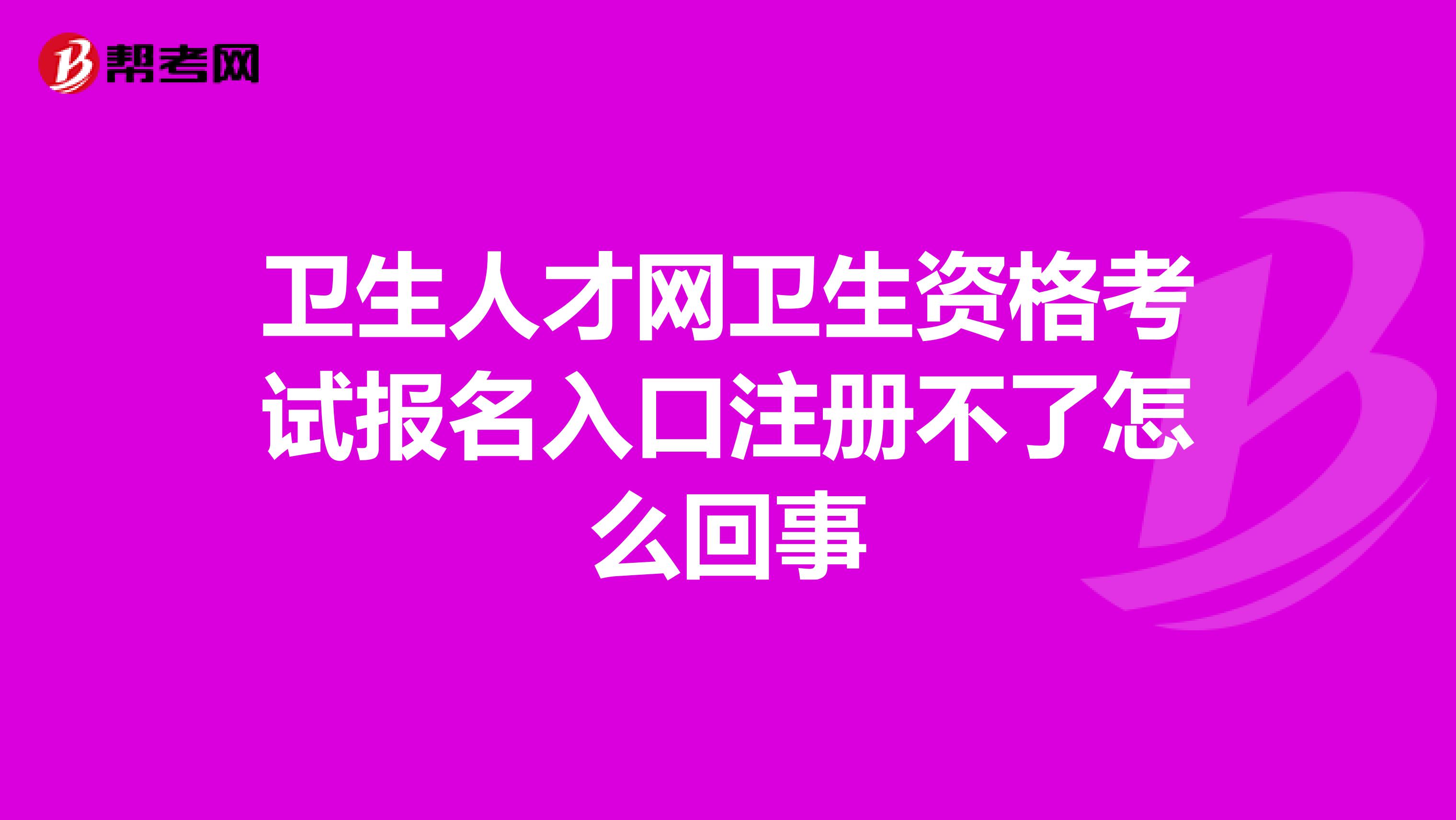 衛生人才網衛生資格考試報名入口注冊不了怎么回事