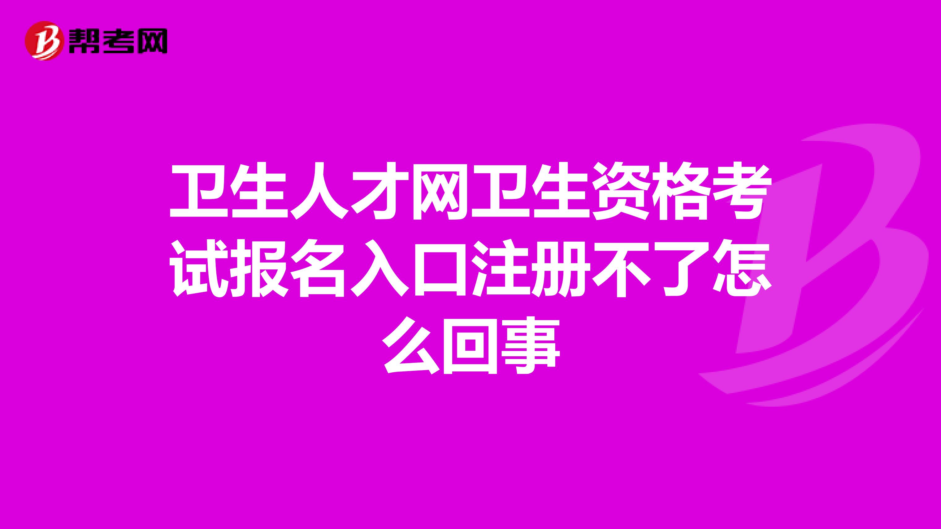 卫生人才网卫生资格考试报名入口注册不了怎么回事