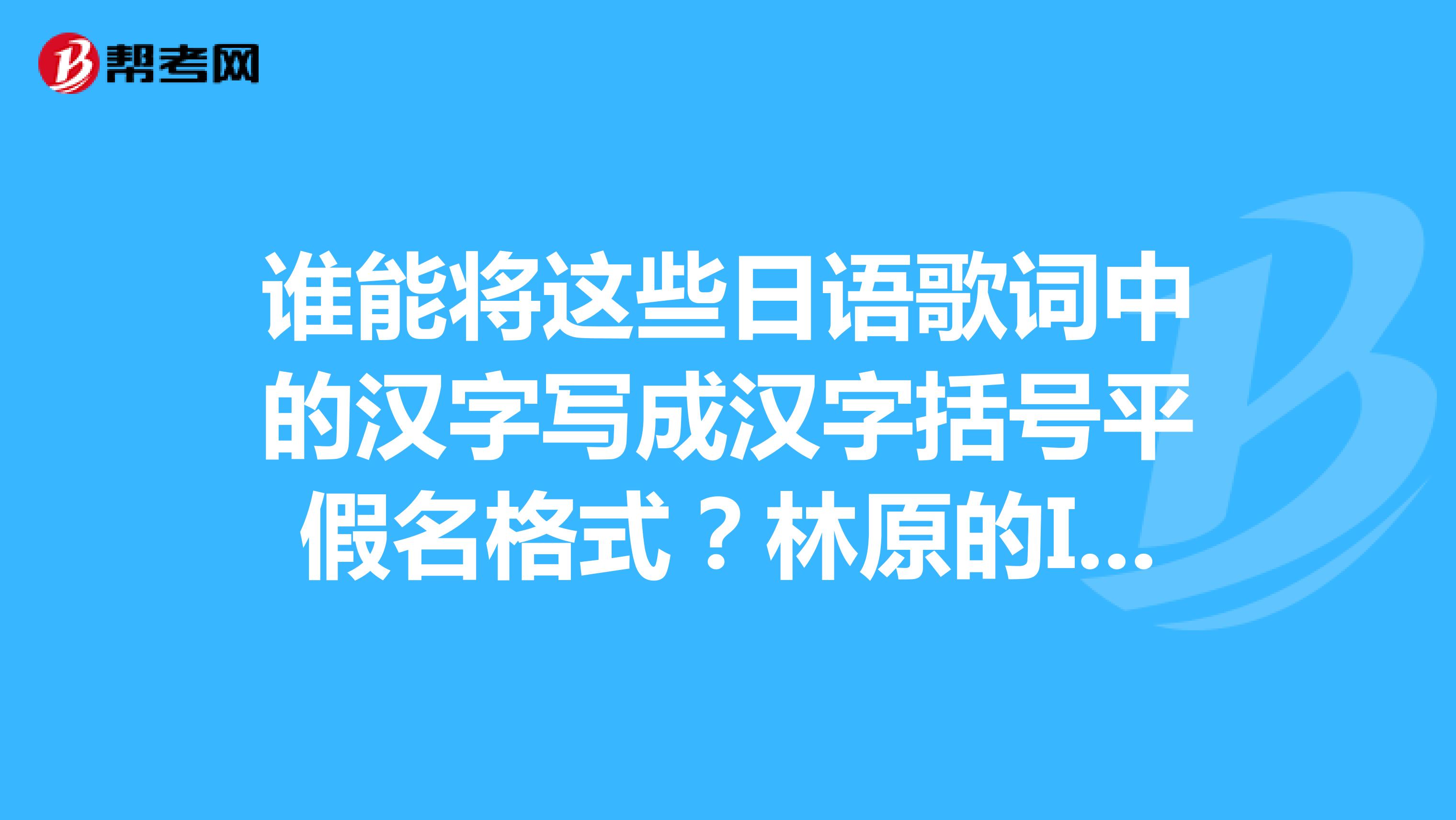 谁能将这些日语歌词中的汉字写成汉字括号平假名格式?林原的Illbethere