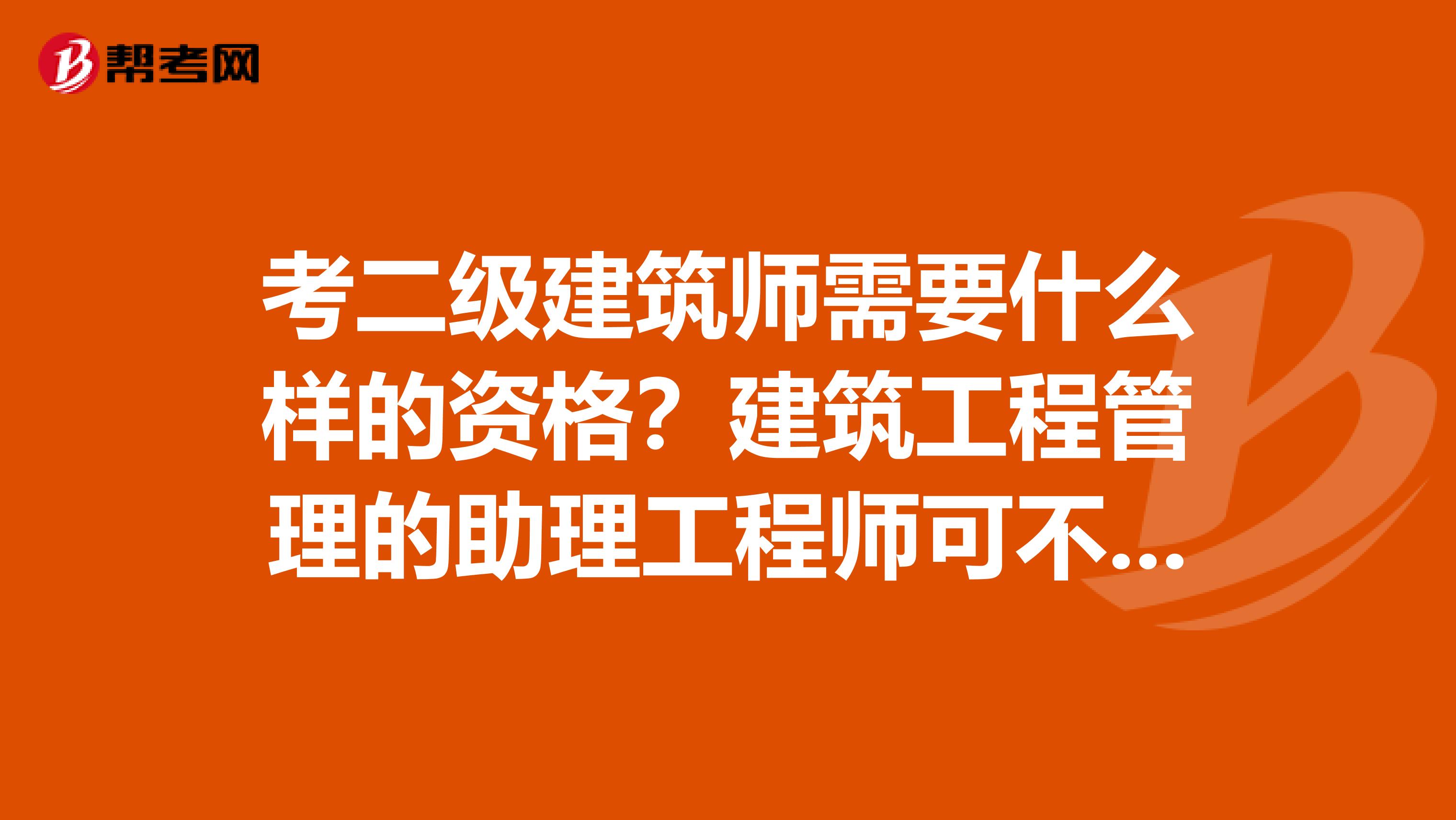 考二级建筑师需要什么样的资格?建筑工程管理的助理工程师可不可以?