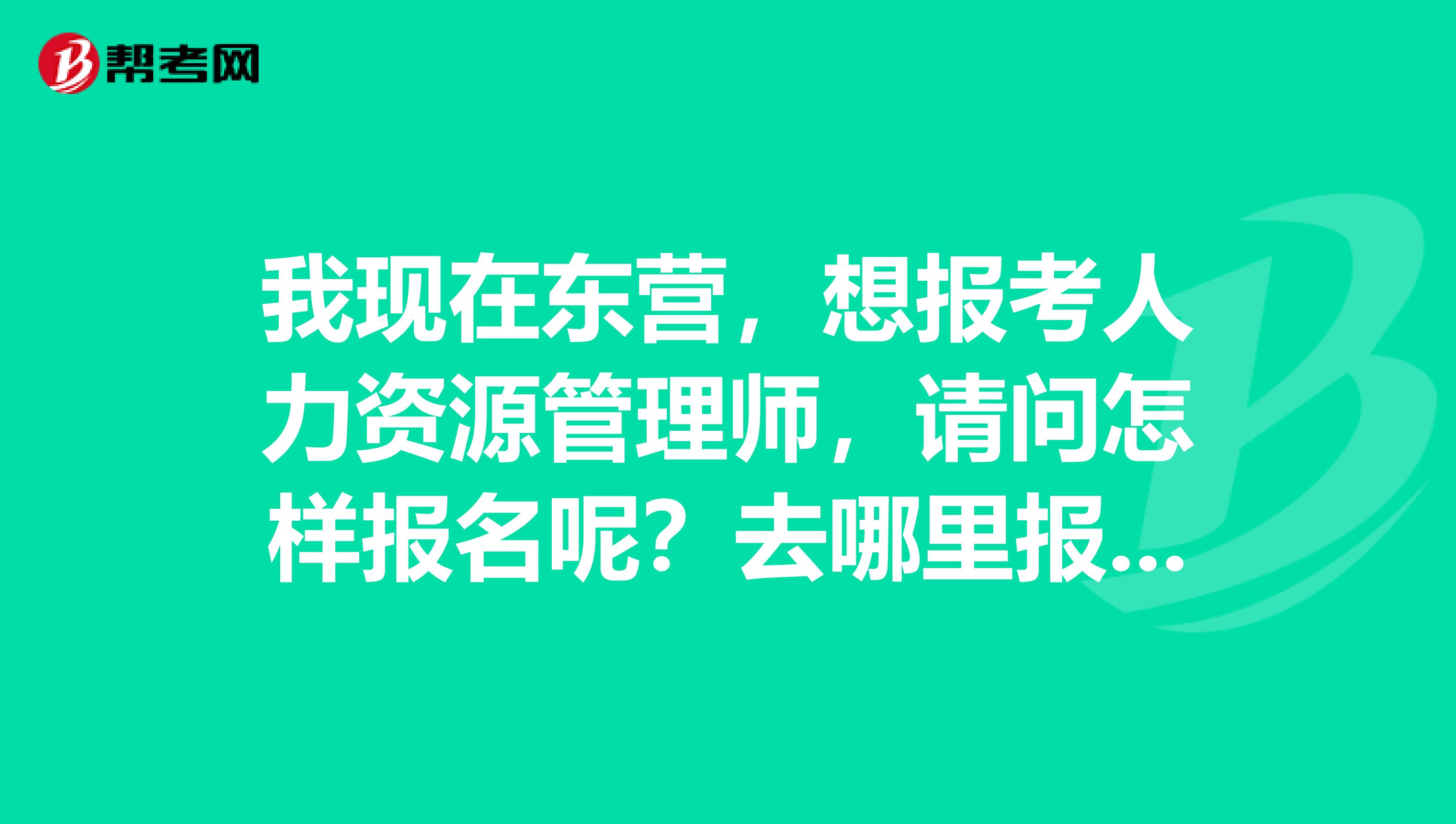 我现在东营,想报考人力资源管理师,请问怎样报名呢?去哪里报名?报名条件?时间是什么时候?