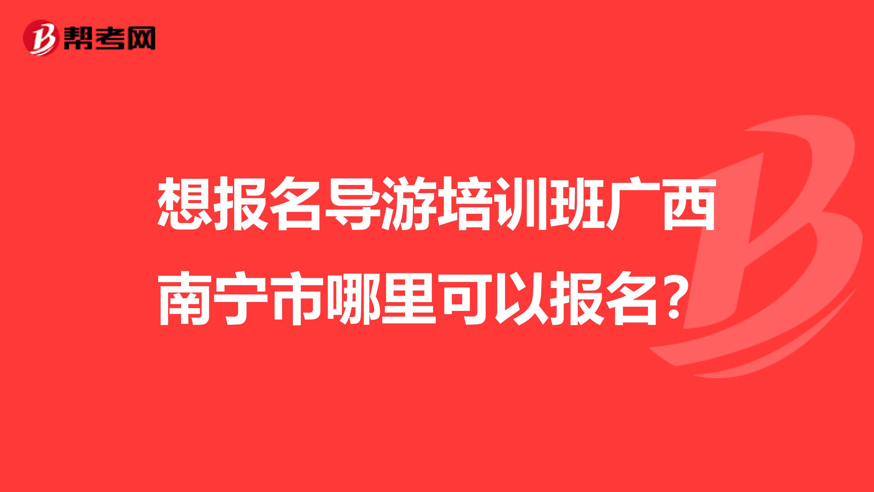 想报名导游培训班广西南宁市哪里可以报名?
