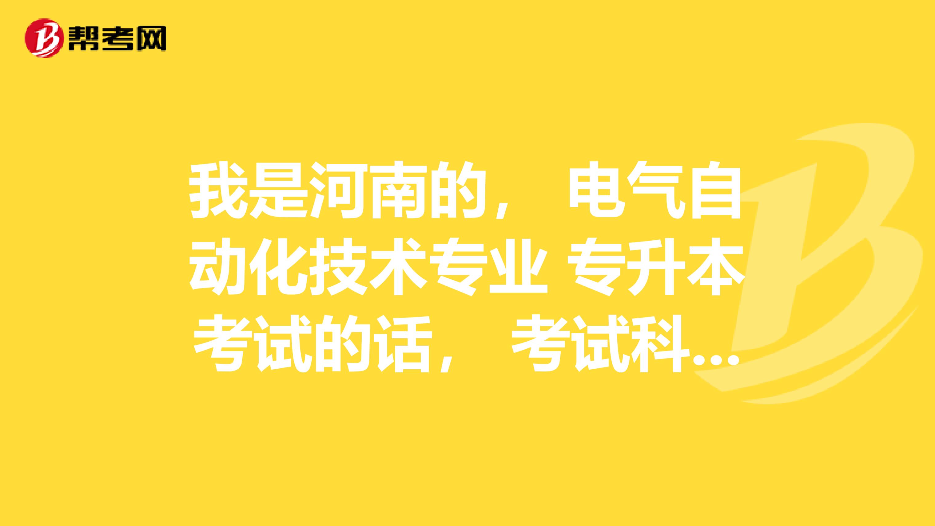 我是河南的， 电气自动化技术专业 专升本考试的话， 考试科目有哪些？