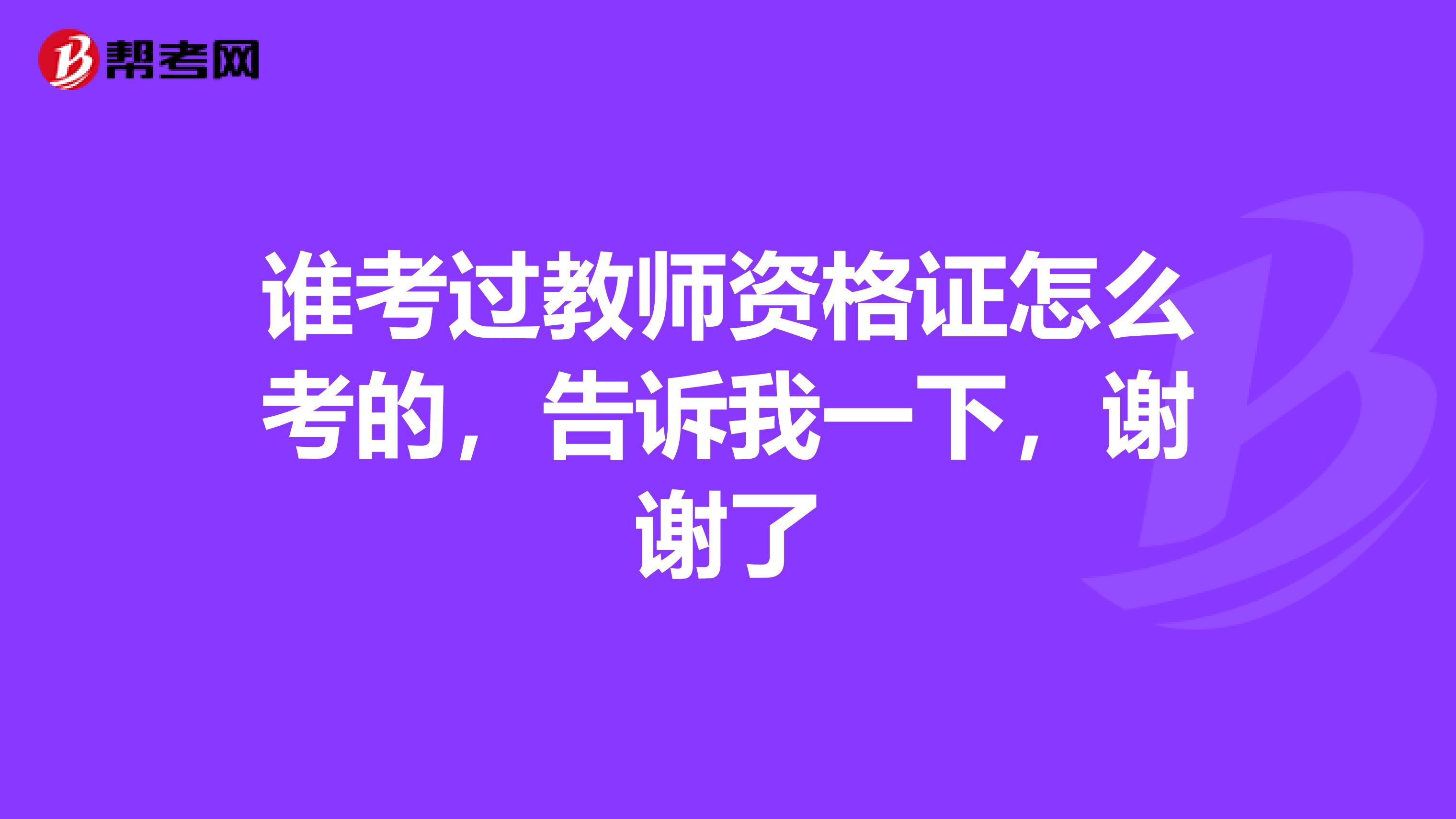 誰考過教師資格證怎么考的，告訴我一下，謝謝了