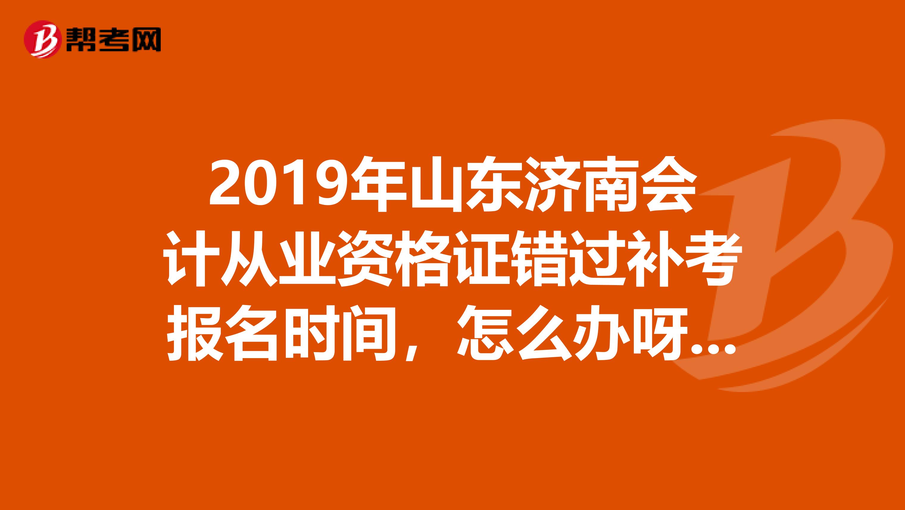 2019年山东济南会计从业资格证错过补考报名时间,怎么办呀???很急