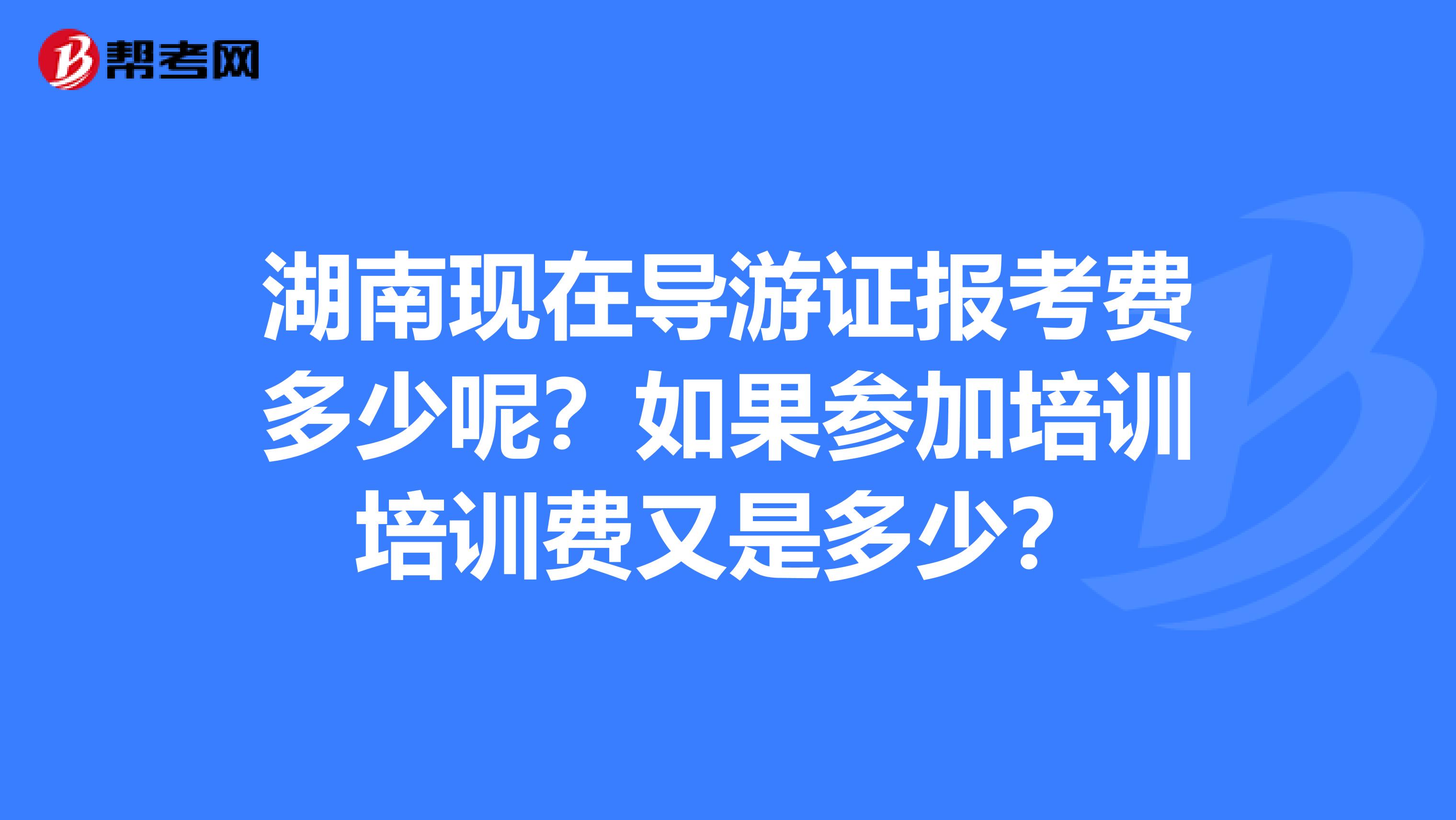 湖南现在导游证报考费多少呢?如果参加培训培训费又是多少?