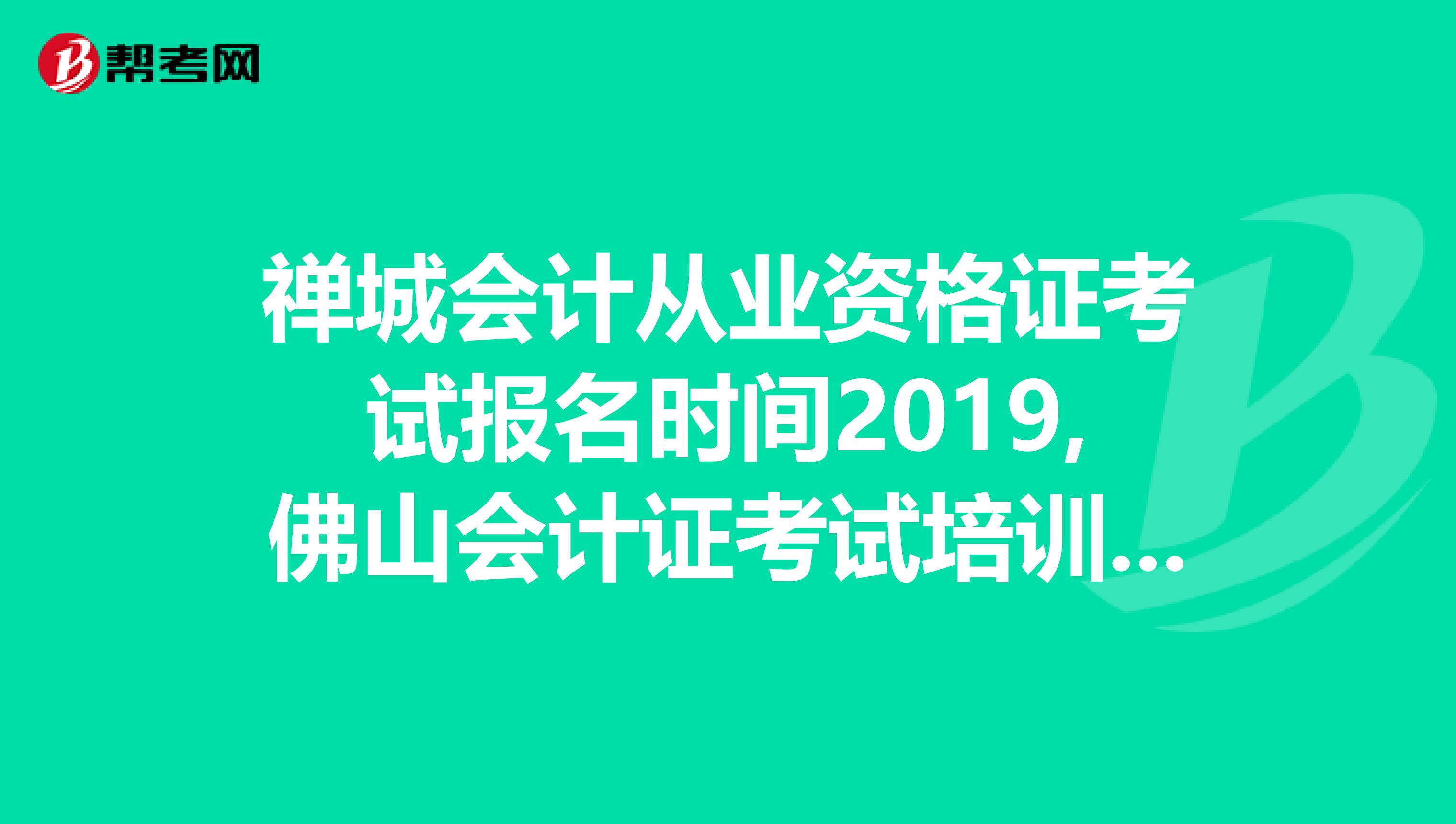 禅城会计从业资格证考试报名时间2019,佛山会计证考试培训,禅城会计上岗证培训学校,佛山会计证考试培训