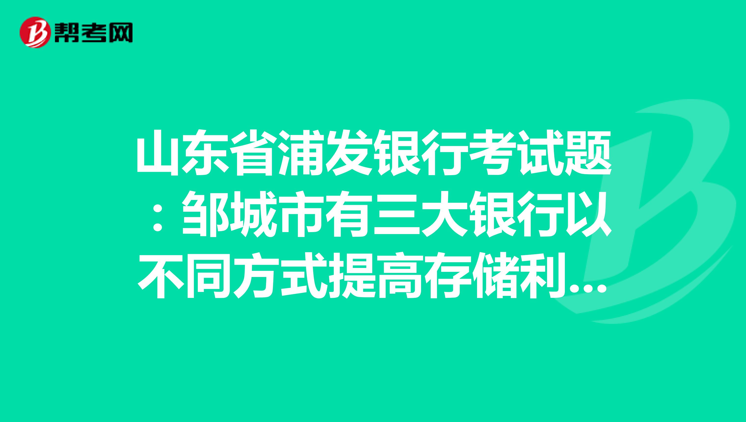 山东省浦发银行考试题：邹城市有三大银行以不同方式提高存储利率合法吗