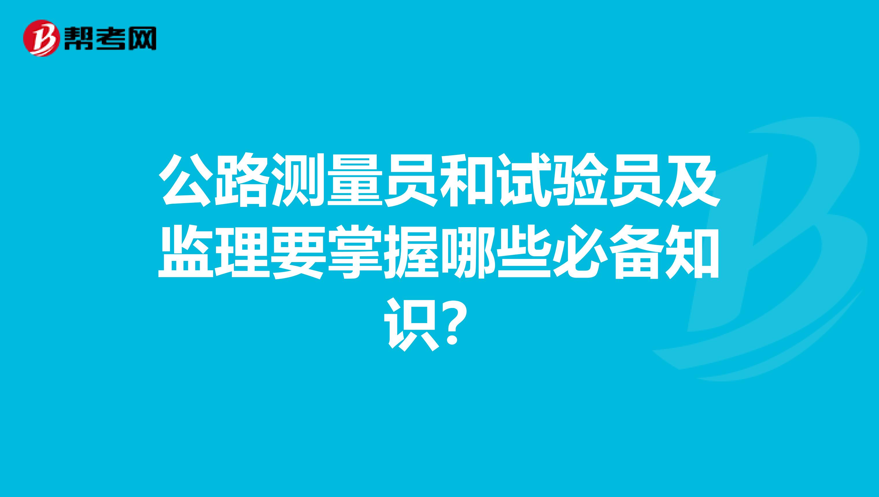 公路测量员和试验员及监理要掌握哪些必备知识?