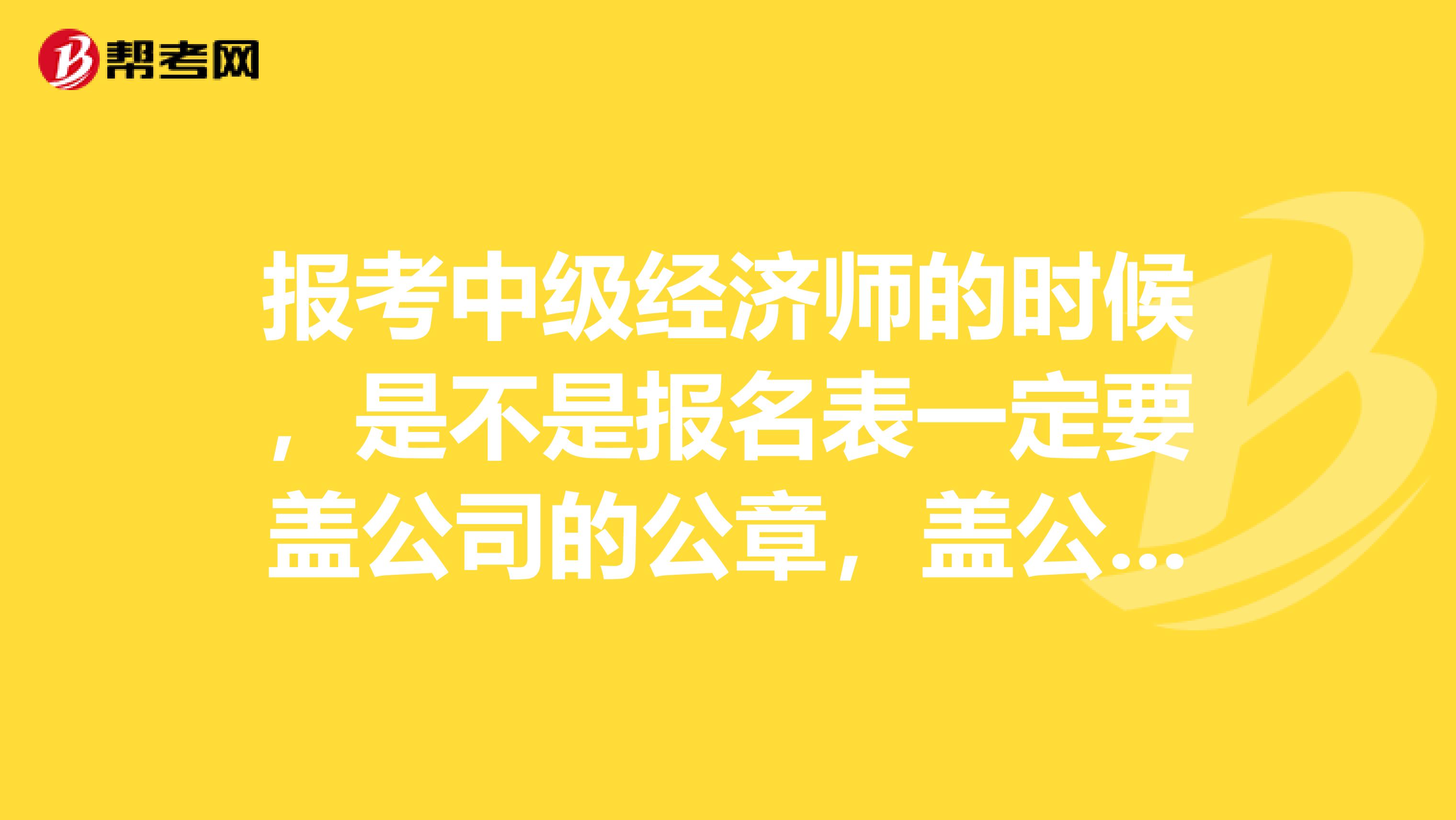 报考中级经济师的时候，是不是报名表一定要盖公司的公章，盖公司董事会的章行不行，我们是股份公司。