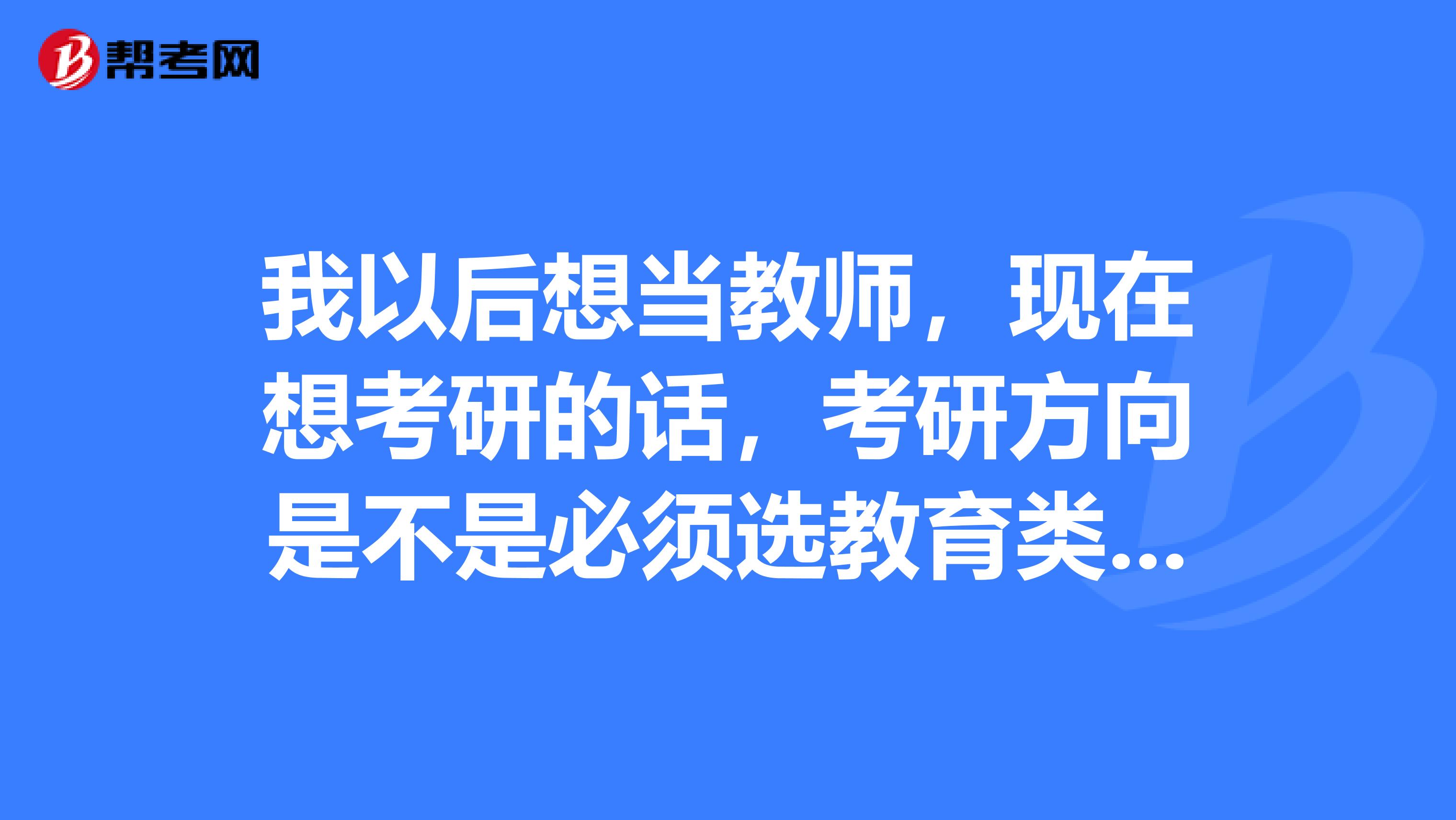 我以后想当教师，现在想考研的话，考研方向是不是必须选教育类的教育类的研究生就业方向是什么