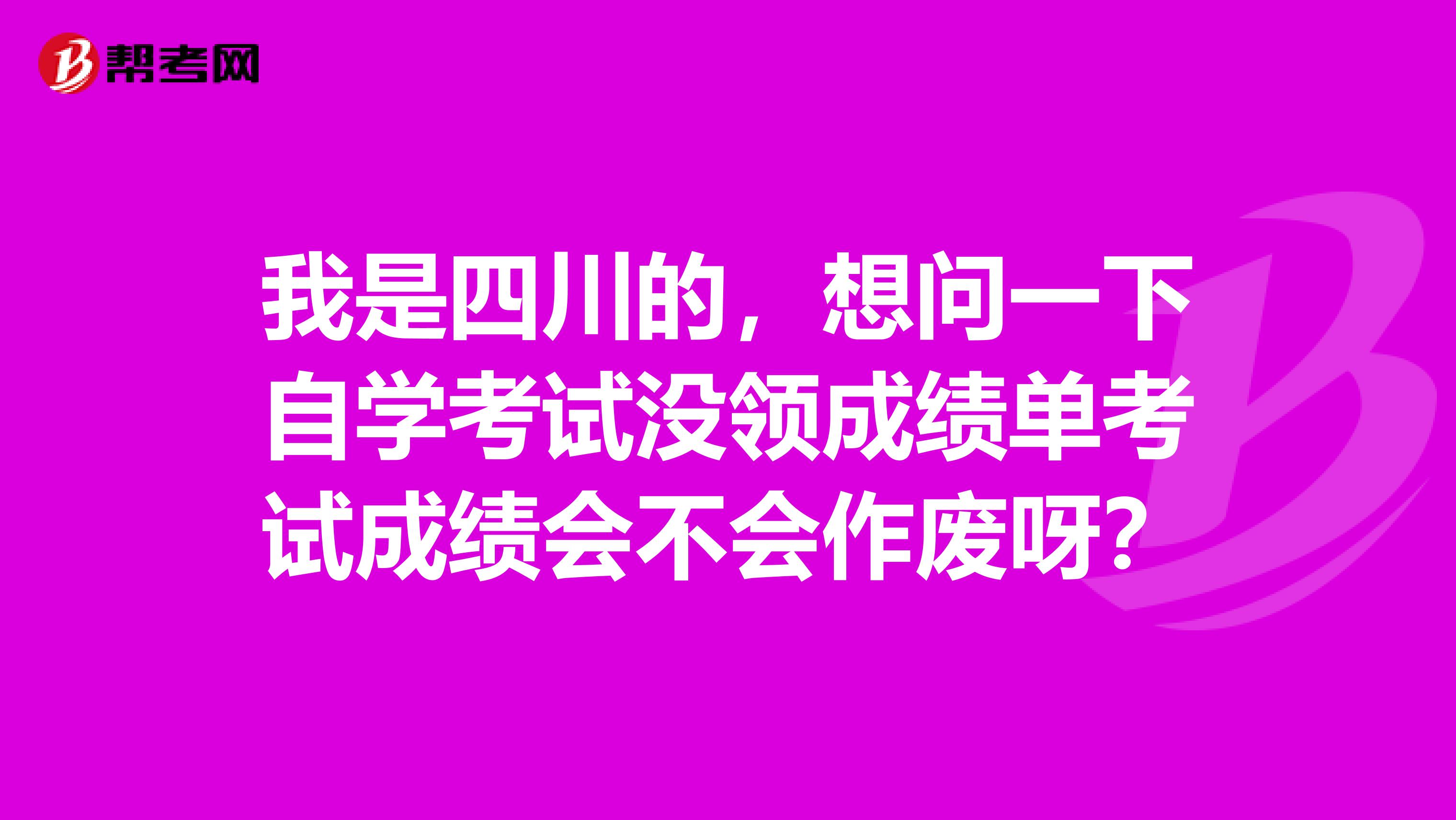 我是四川的,想问一下自学考试没领成绩单考试成绩会不会作废呀?