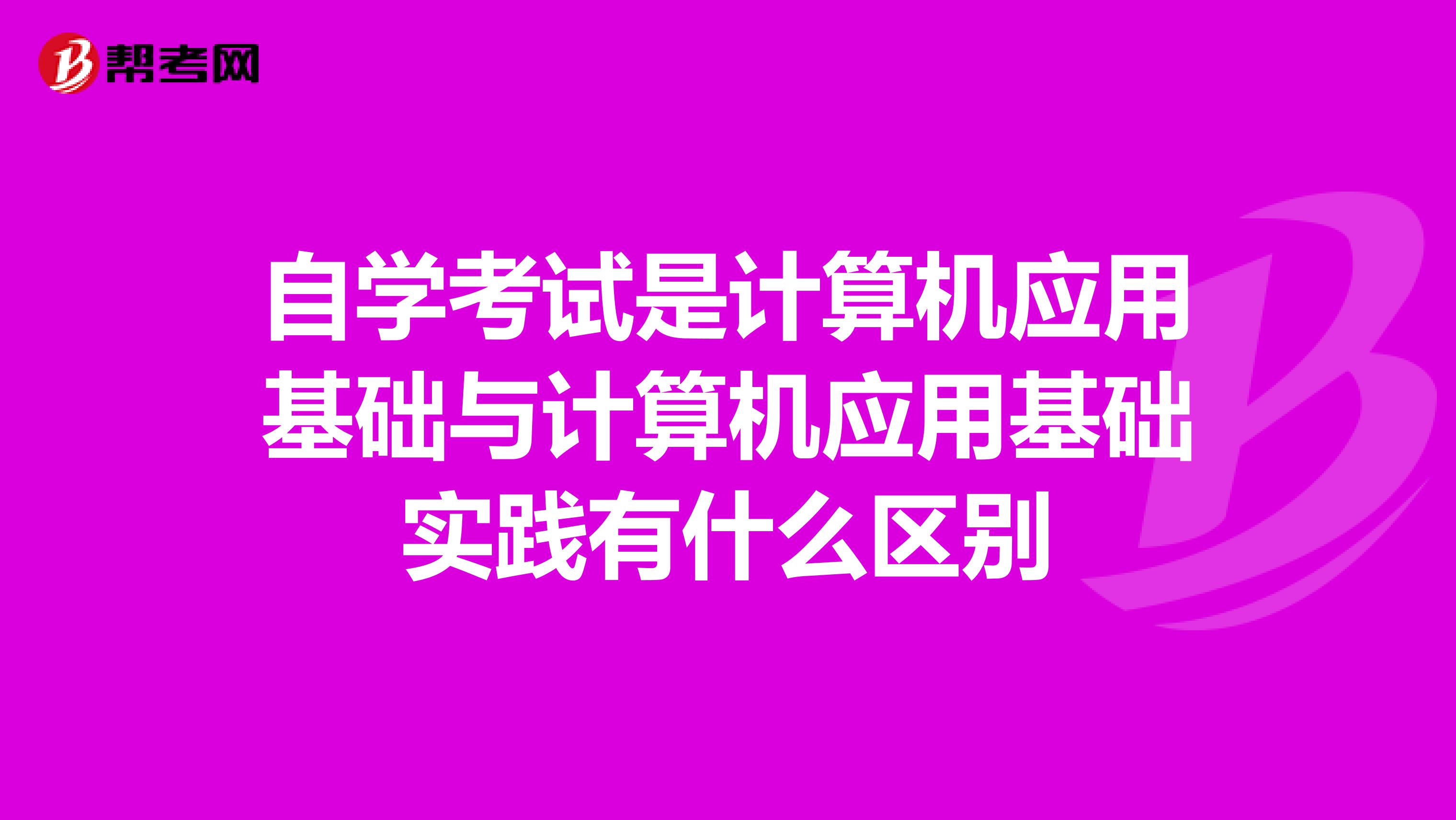 自学考试是计算机应用基础与计算机应用基础实践有什么区别