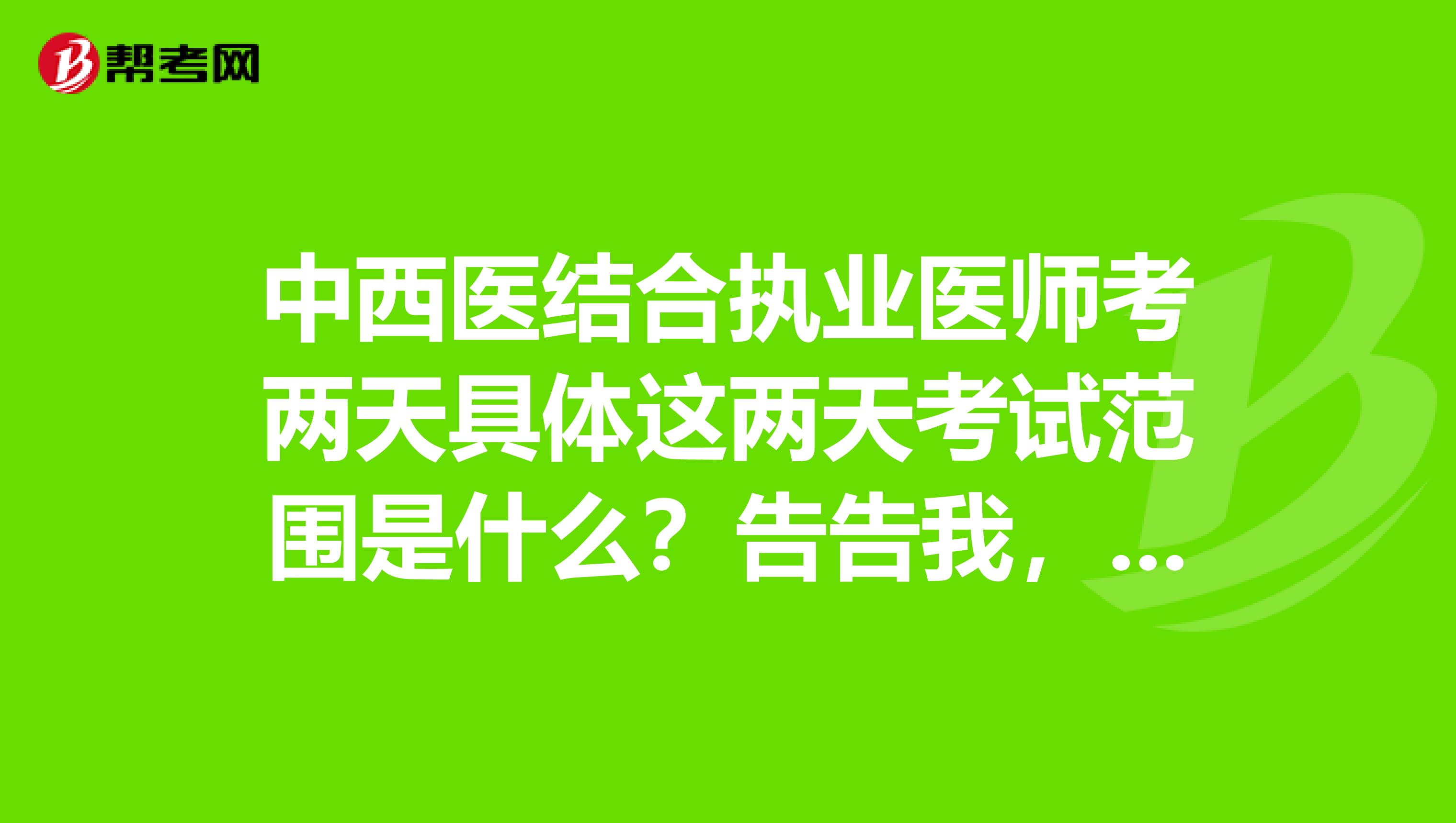 中西医结合执业医师考两天具体这两天考试范围是什么？告告我，谢谢大家