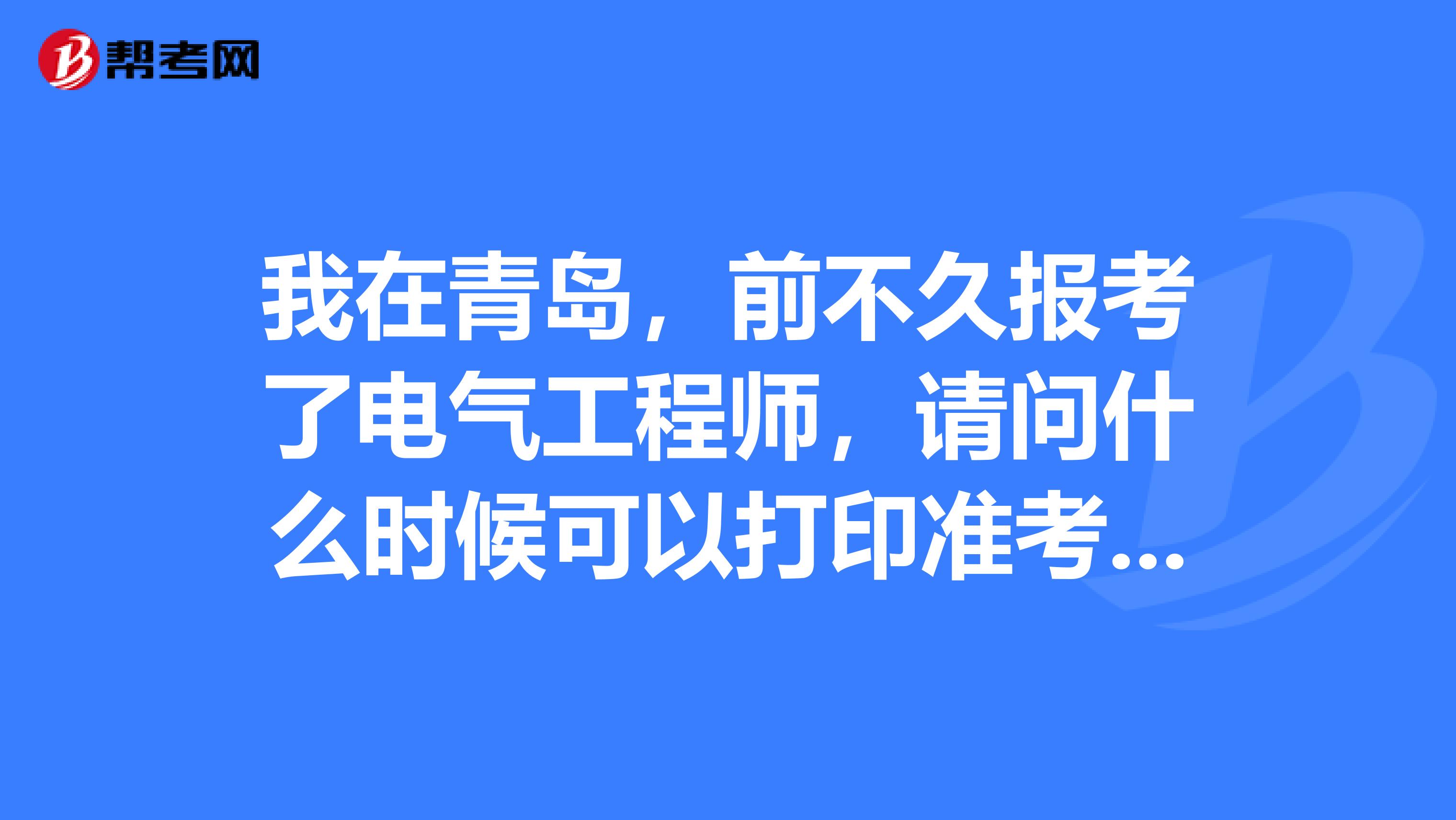 我在青岛,前不久报考了电气工程师,请问什么时候可以打印准考证?