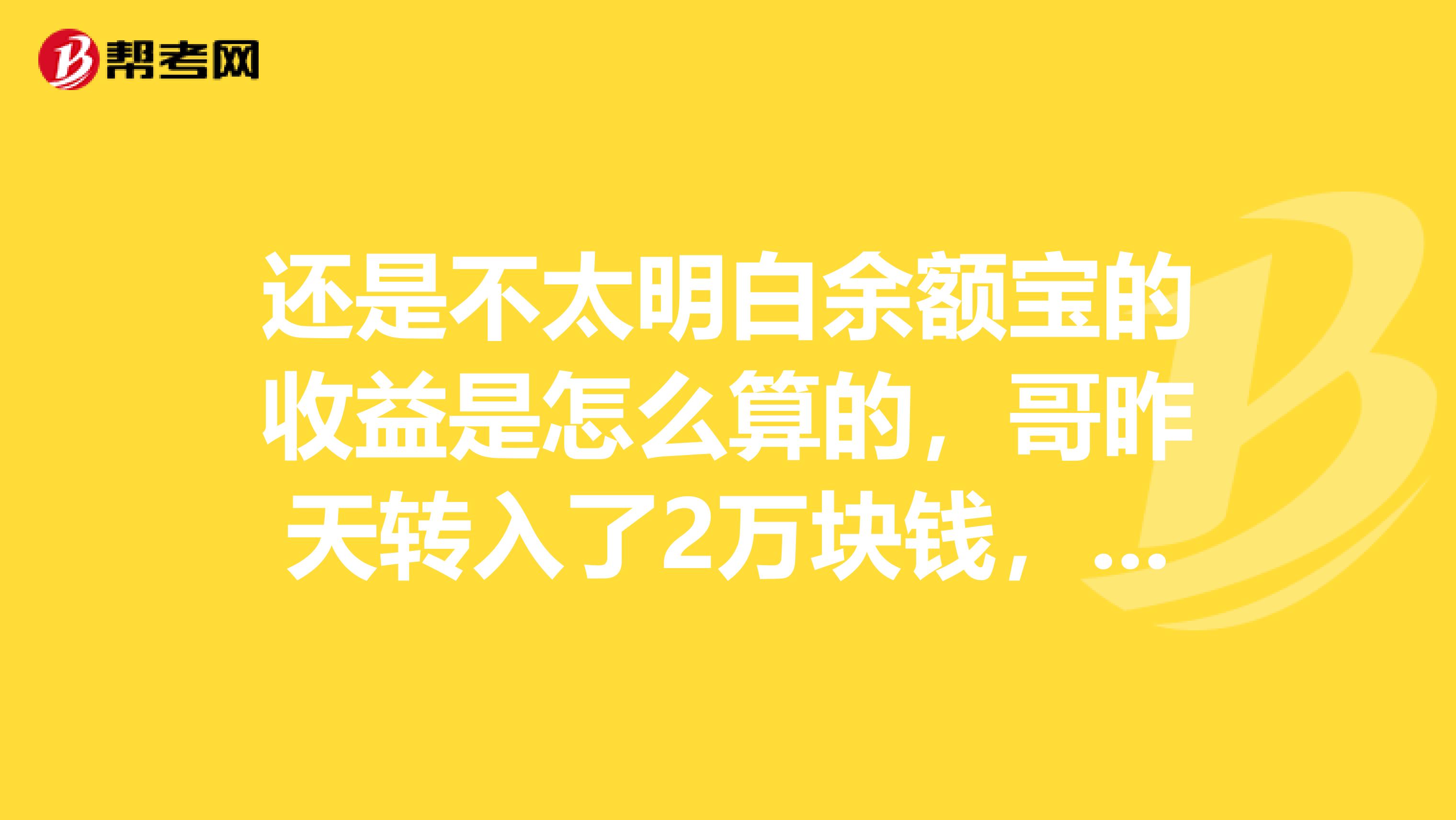 还是不太明白余额宝的收益是怎么算的，哥昨天转入了2万块钱，要到什么时候才能看到收益？和天弘基金的算法是一样的吗？
