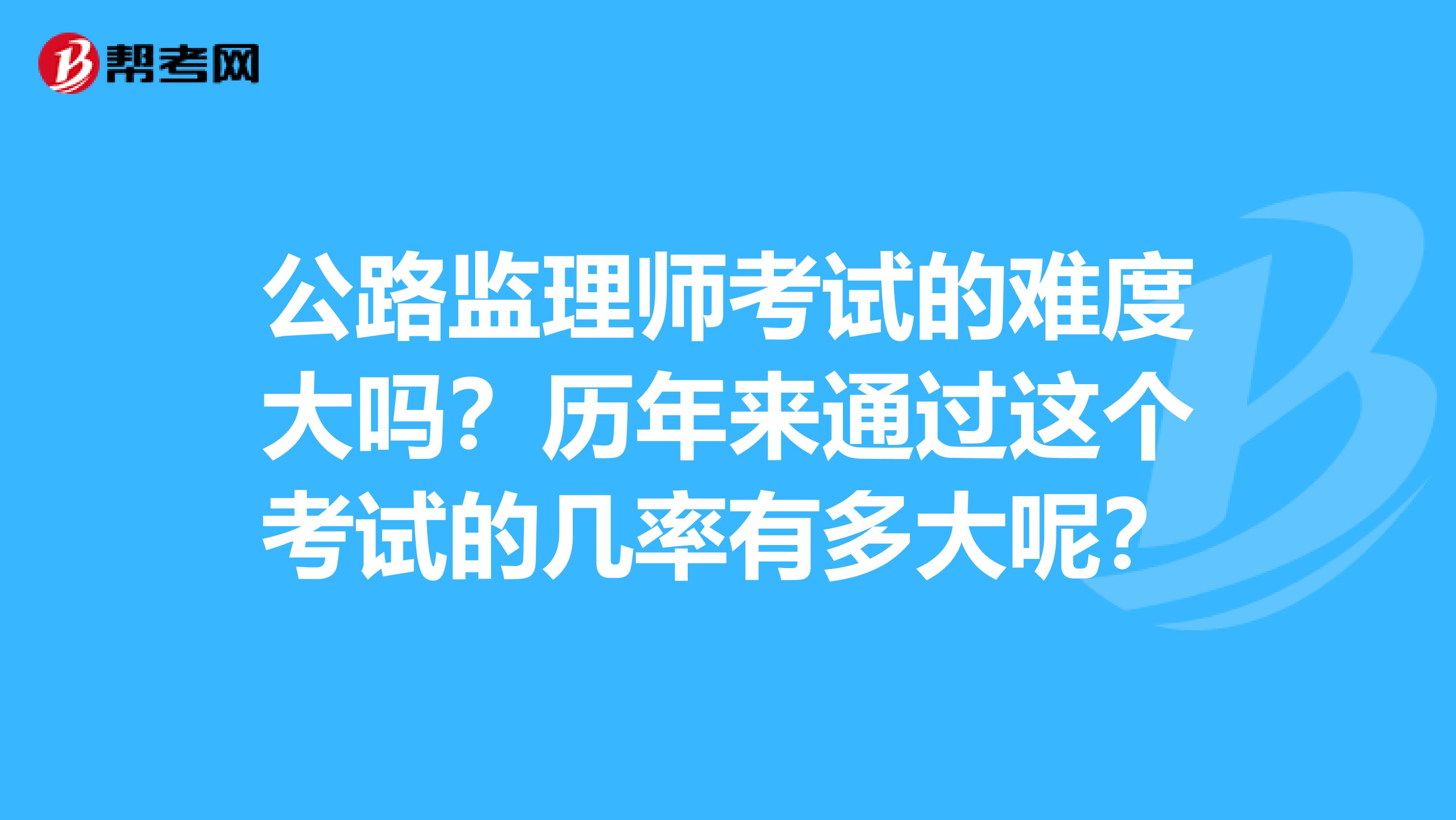 公路监理师考试的难度大吗？历年来通过这个考试的几率有多大呢？