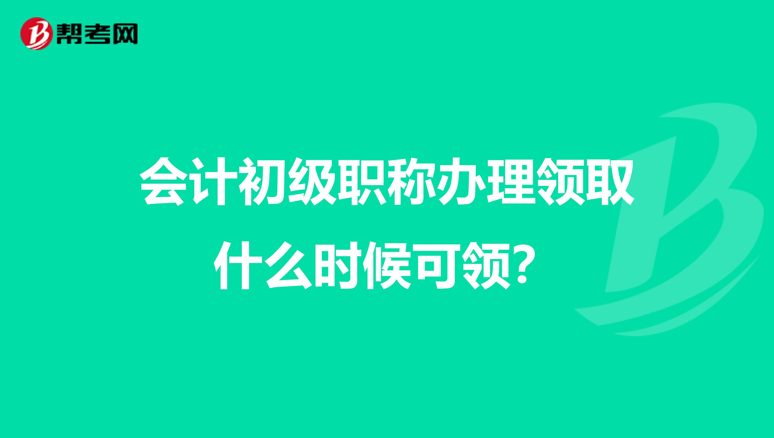 會計初級職稱辦理領取什么時候可領？