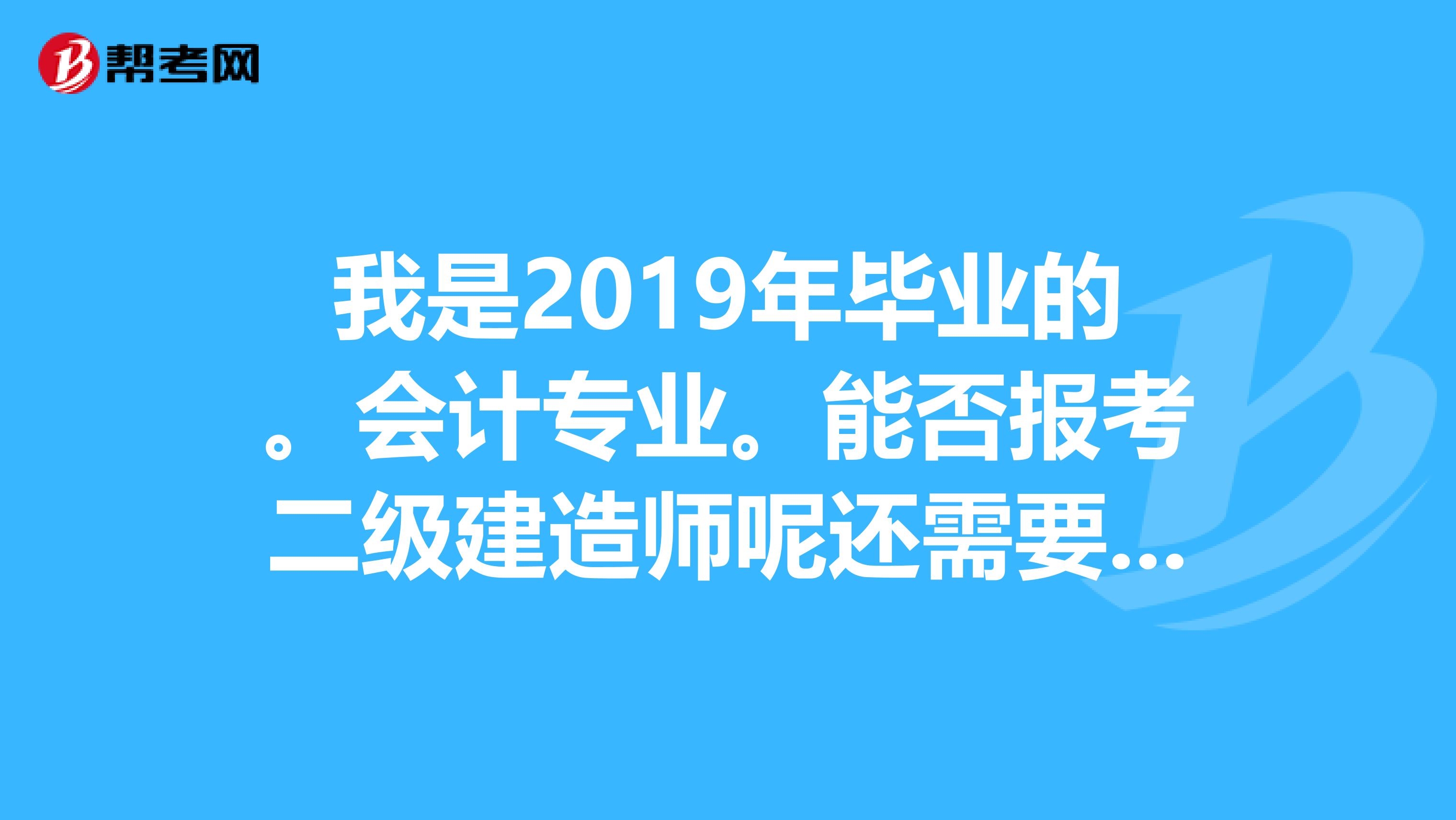 我是2019年毕业的。会计专业。能否报考二级建造师呢还需要什么条件才能报考