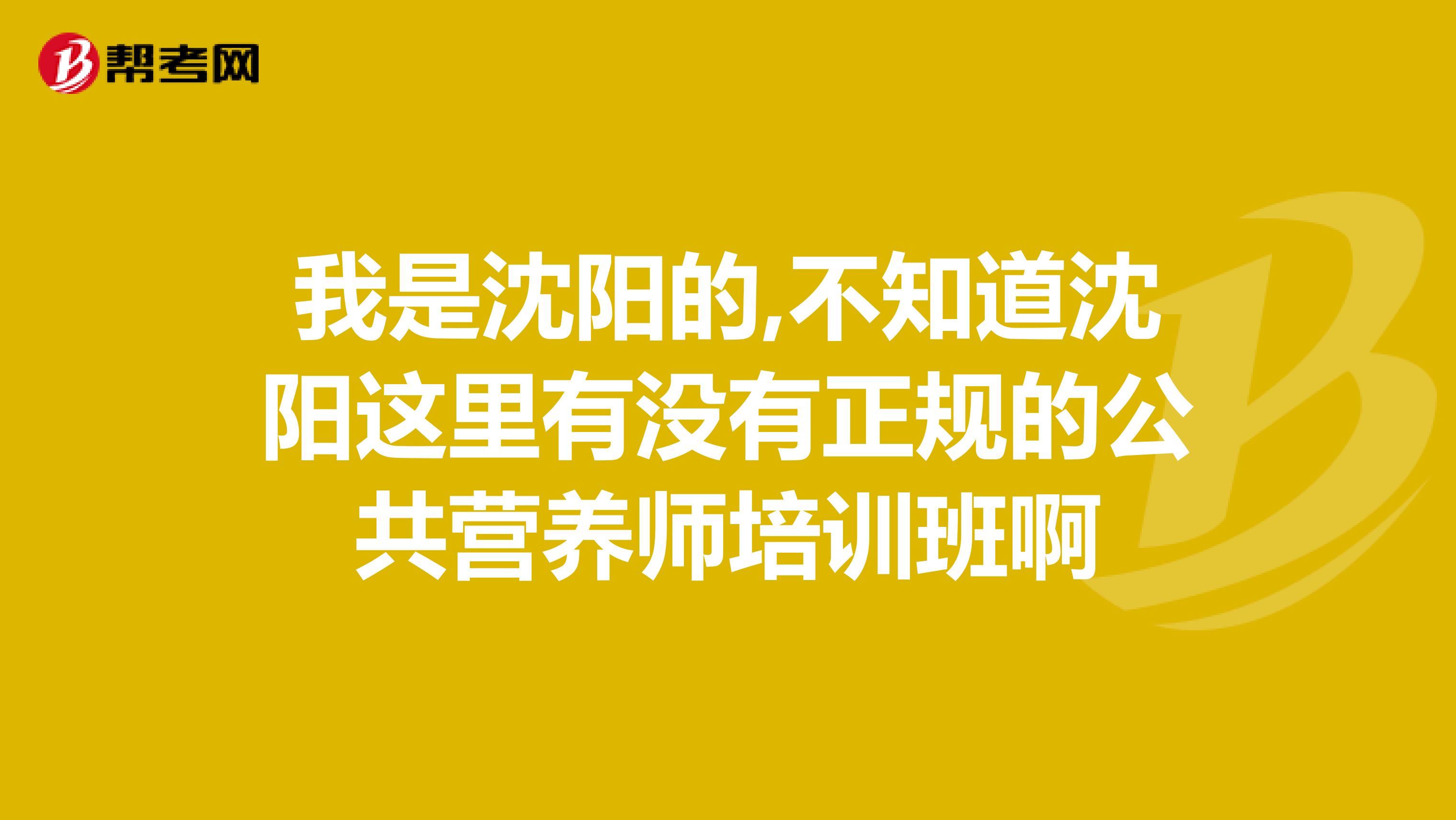 我是沈阳的,不知道沈阳这里有没有正规的公共营养师培训班啊