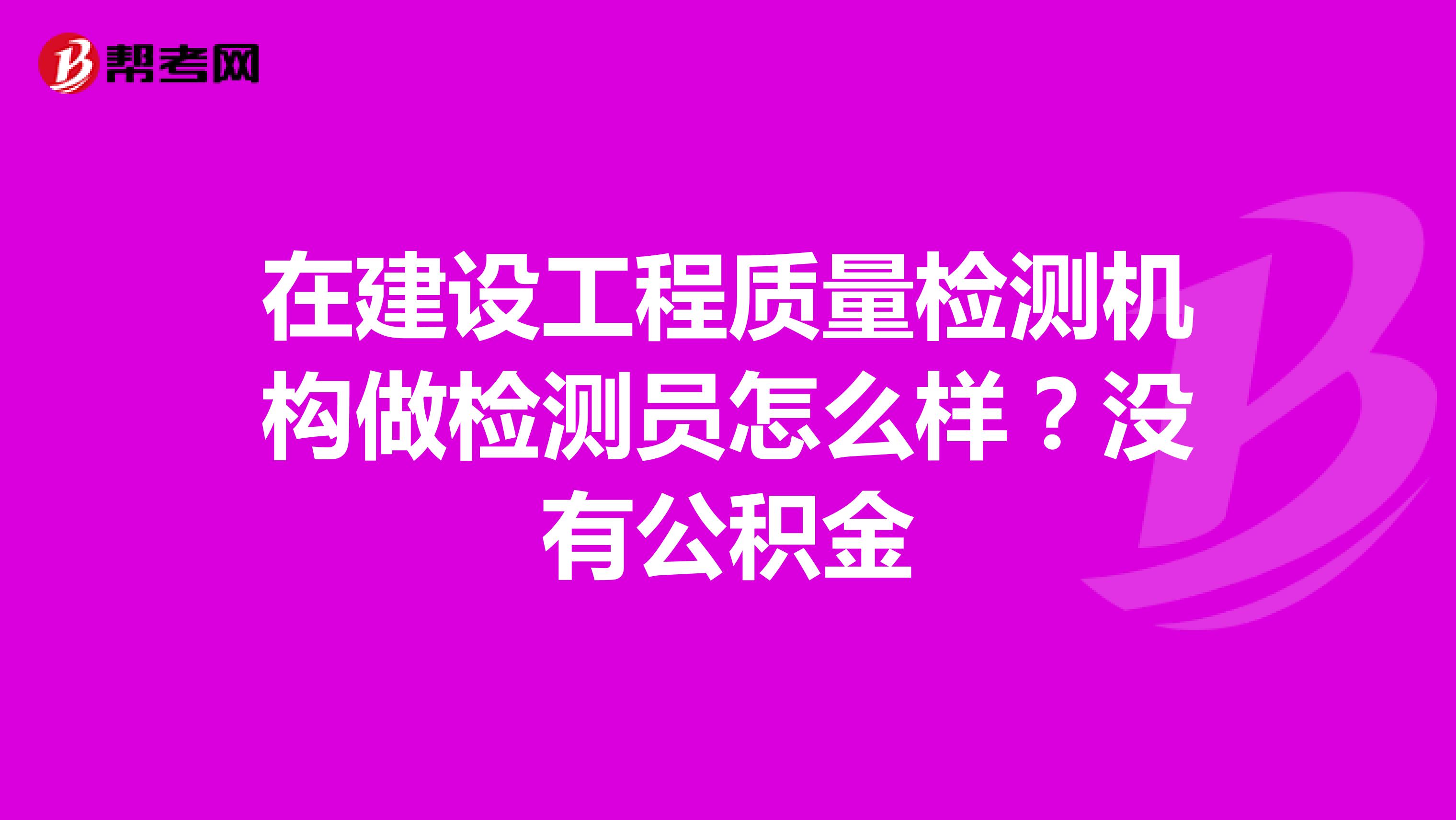 在建设工程质量检测机构做检测员怎么样？没有公积金